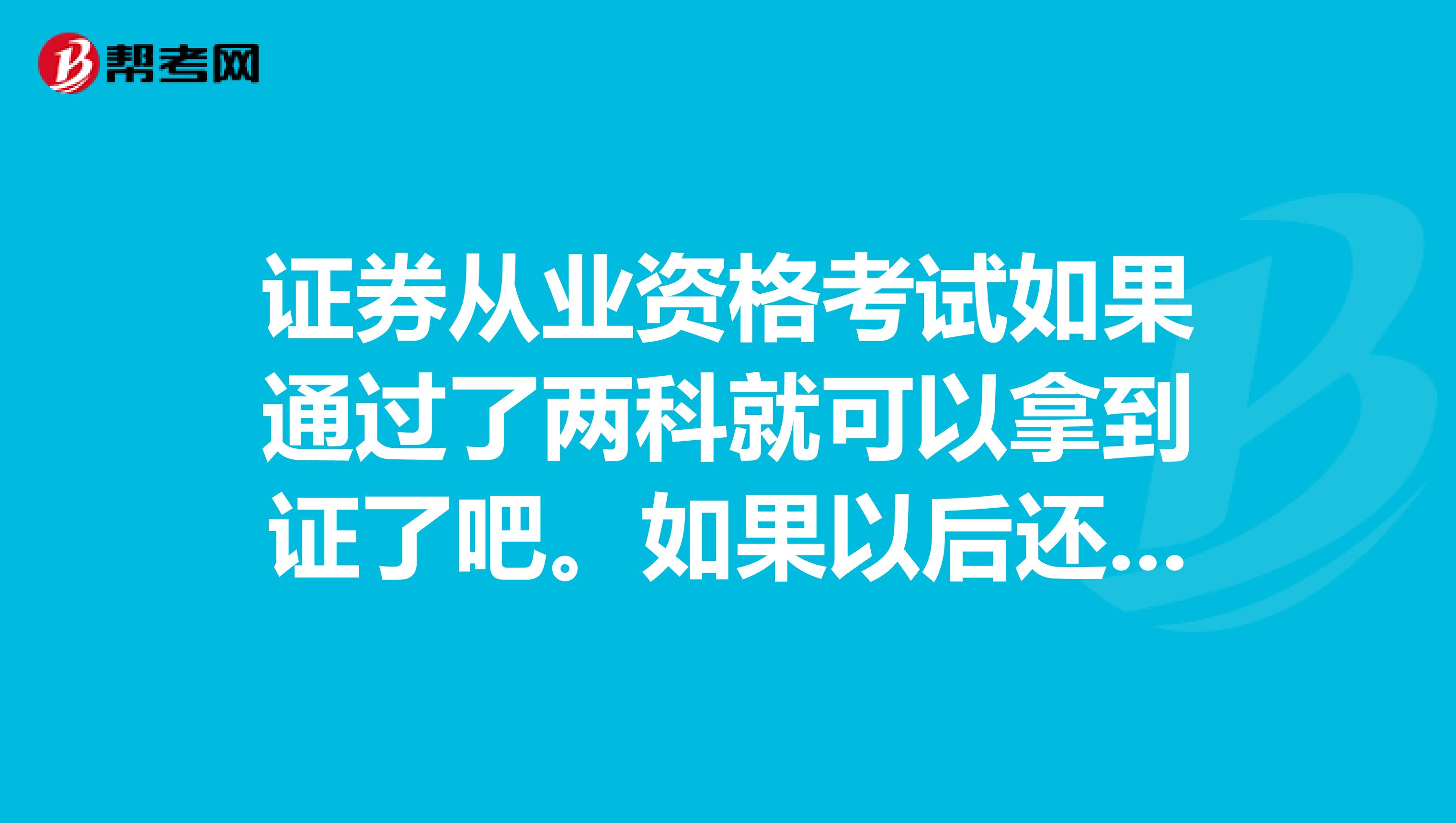证券从业资格考试如果通过了两科就可以拿到证了吧。如果以后还想考剩下的三科可以吗?