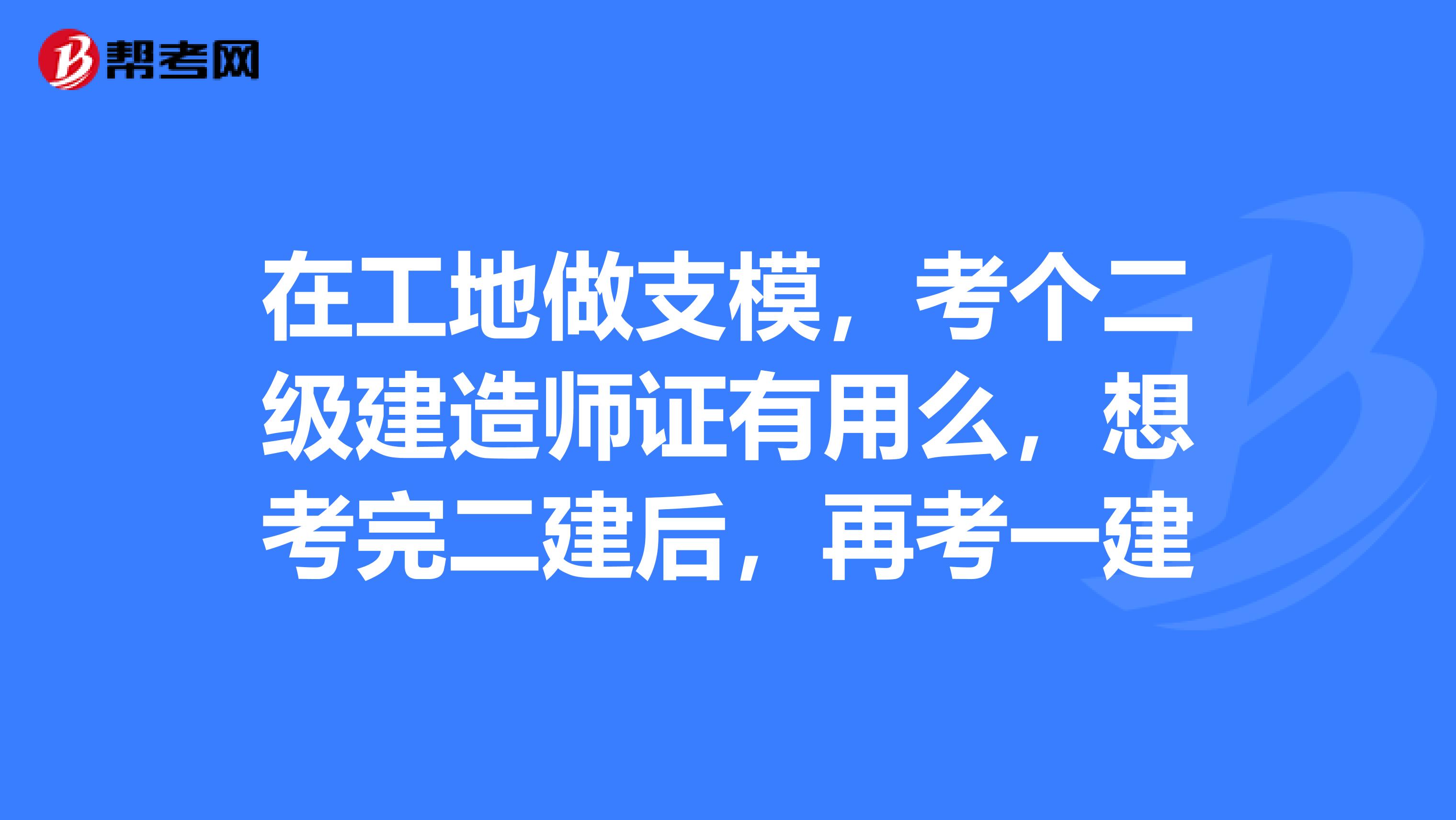 在工地做支模，考个二级建造师证有用么，想考完二建后，再考一建