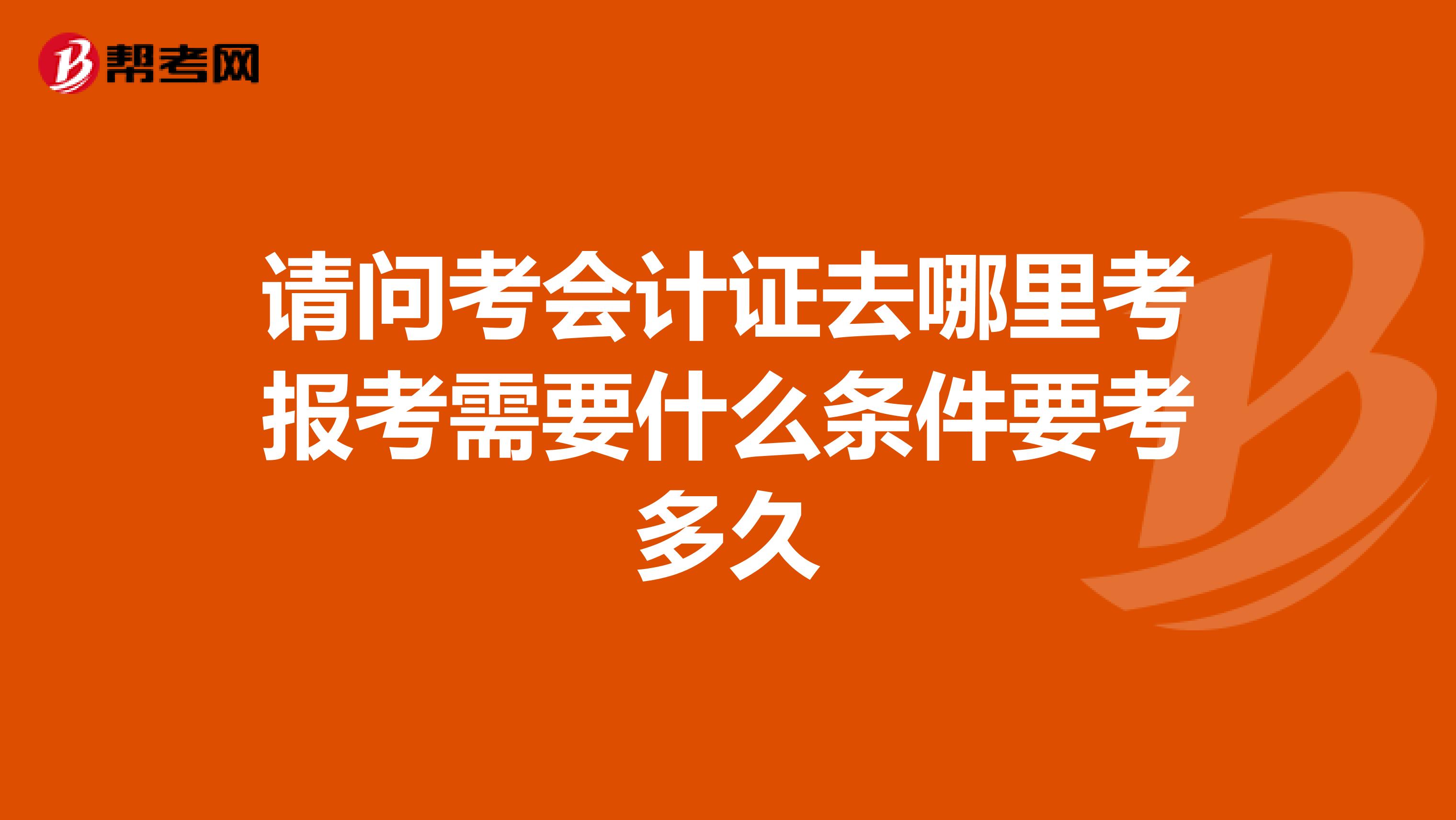 请问考会计证去哪里考报考需要什么条件要考多久