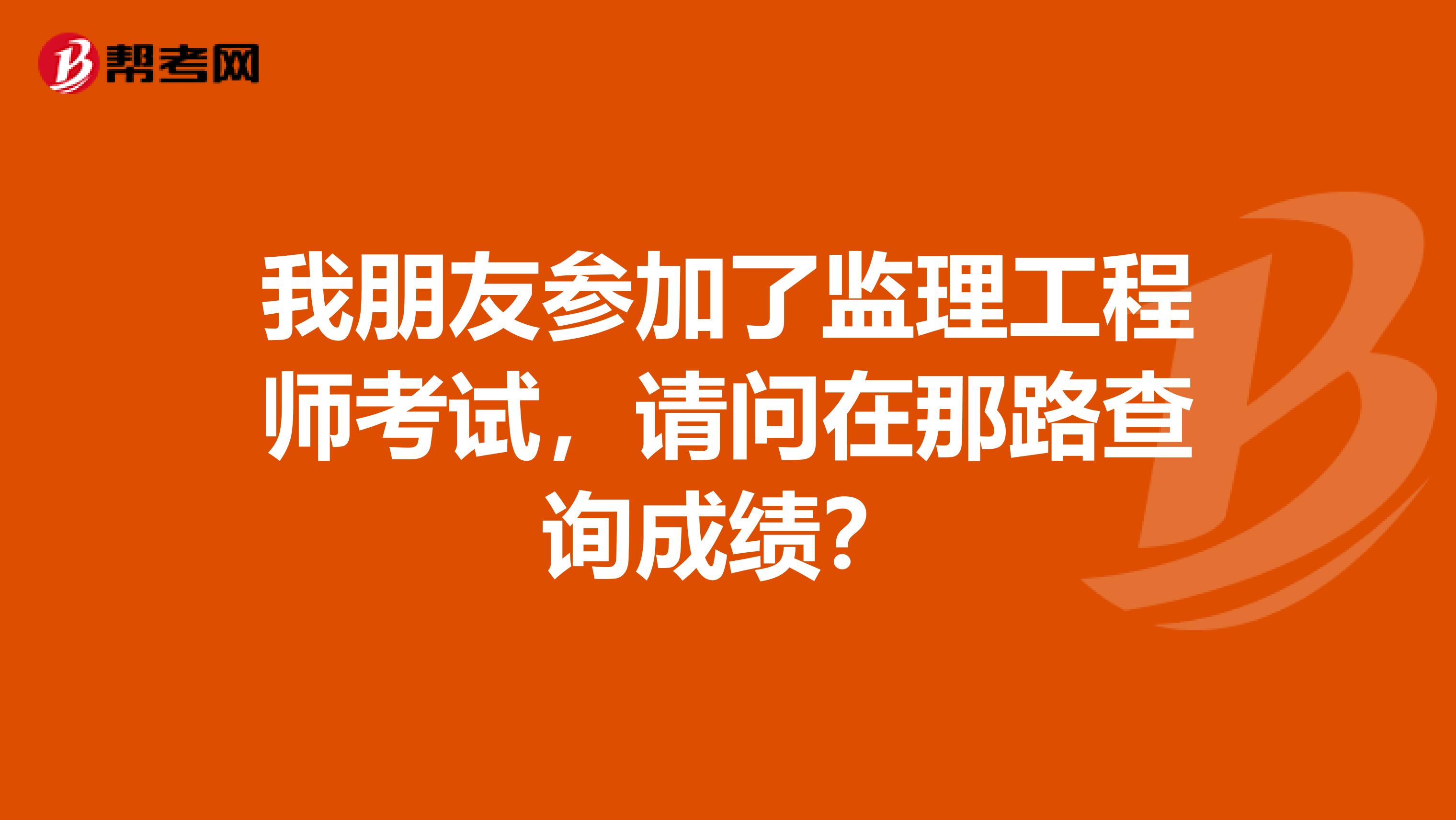 我朋友参加了监理工程师考试，请问在那路查询成绩？