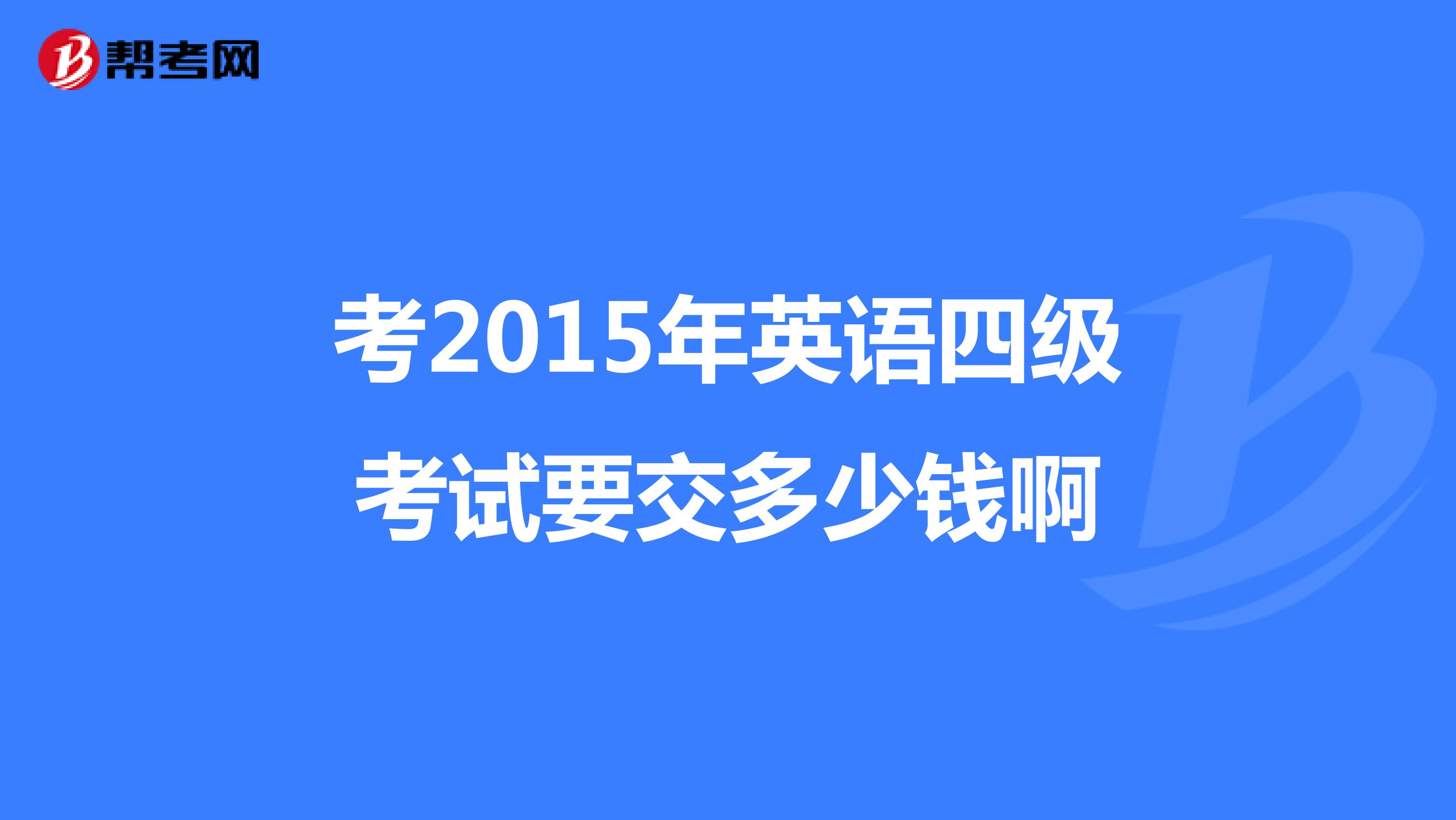 考2015年英语四级考试要交多少钱啊