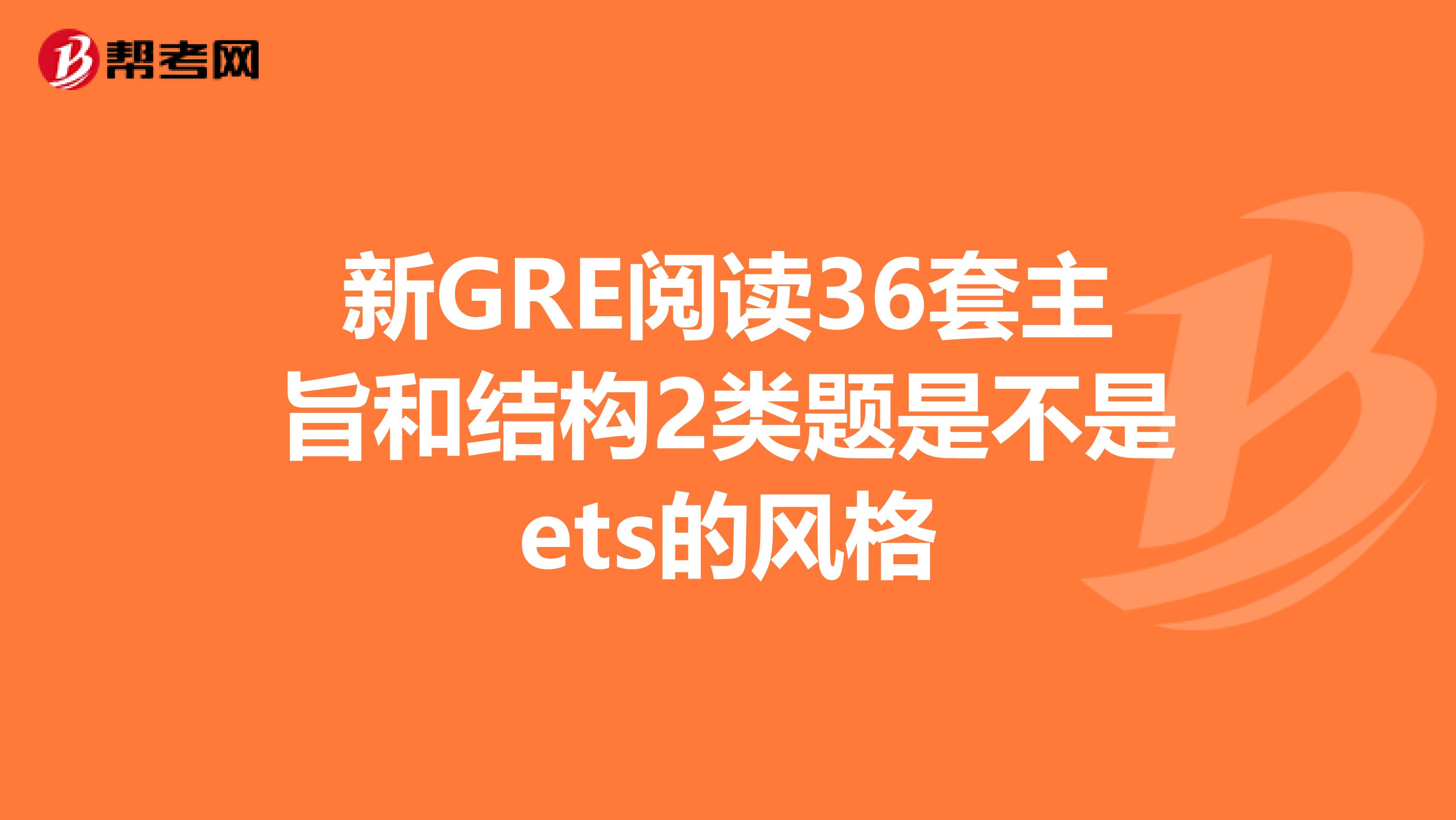 新GRE阅读36套主旨和结构2类题是不是ets的风格