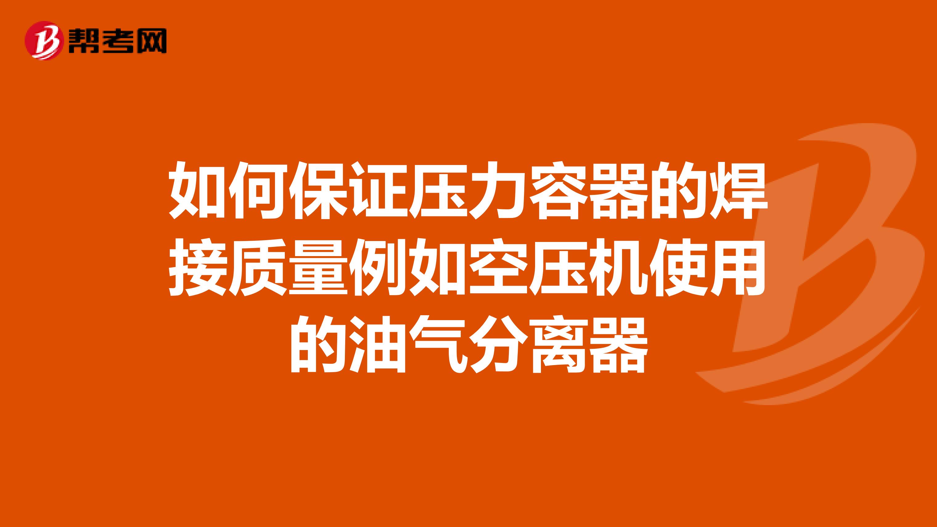 如何保证压力容器的焊接质量例如空压机使用的油气分离器