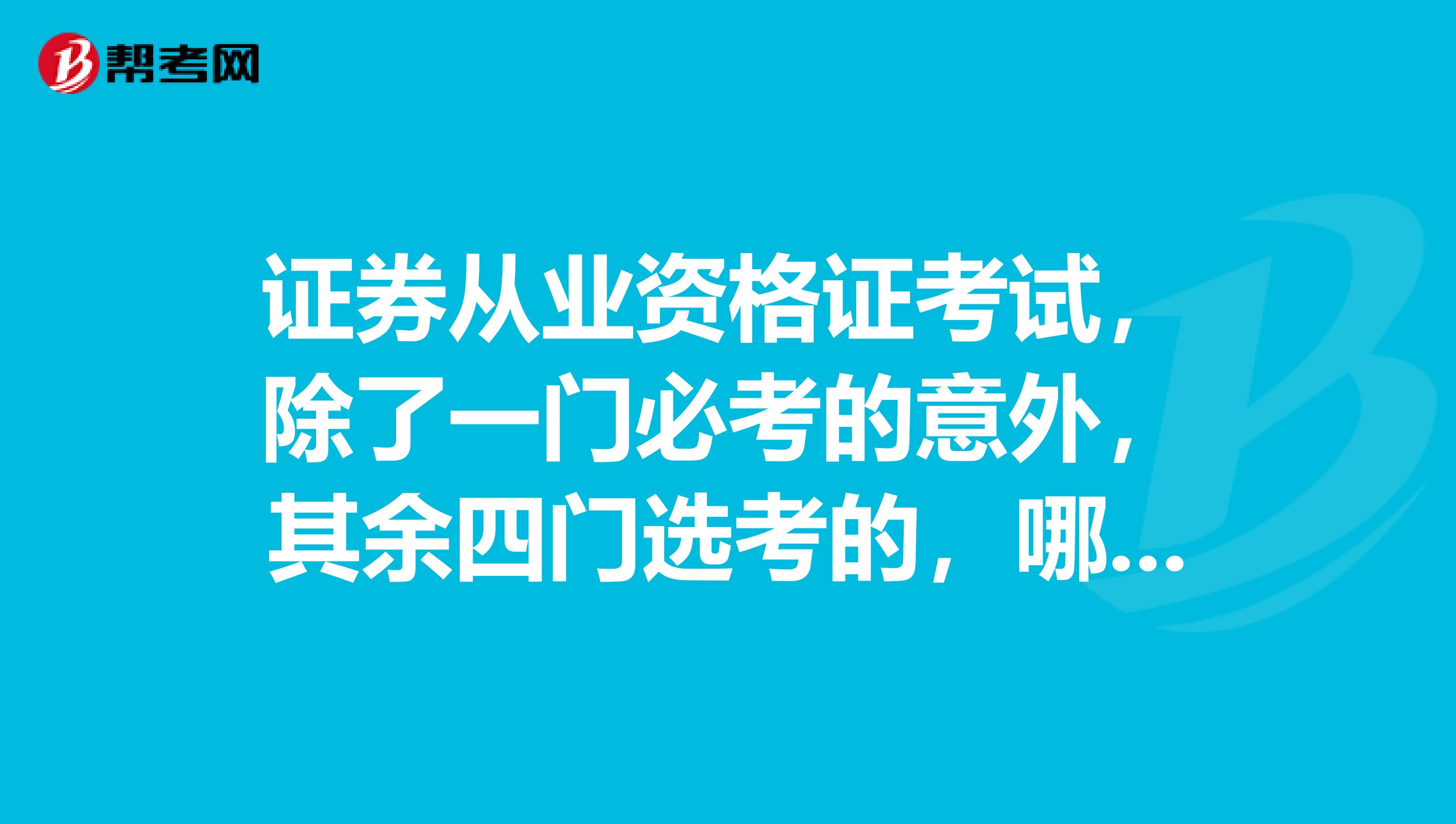 证券从业资格证考试,除了一门必考的意外,其余四门选考的,哪一门比较容易点?比较考试界,容易吸收的。。。