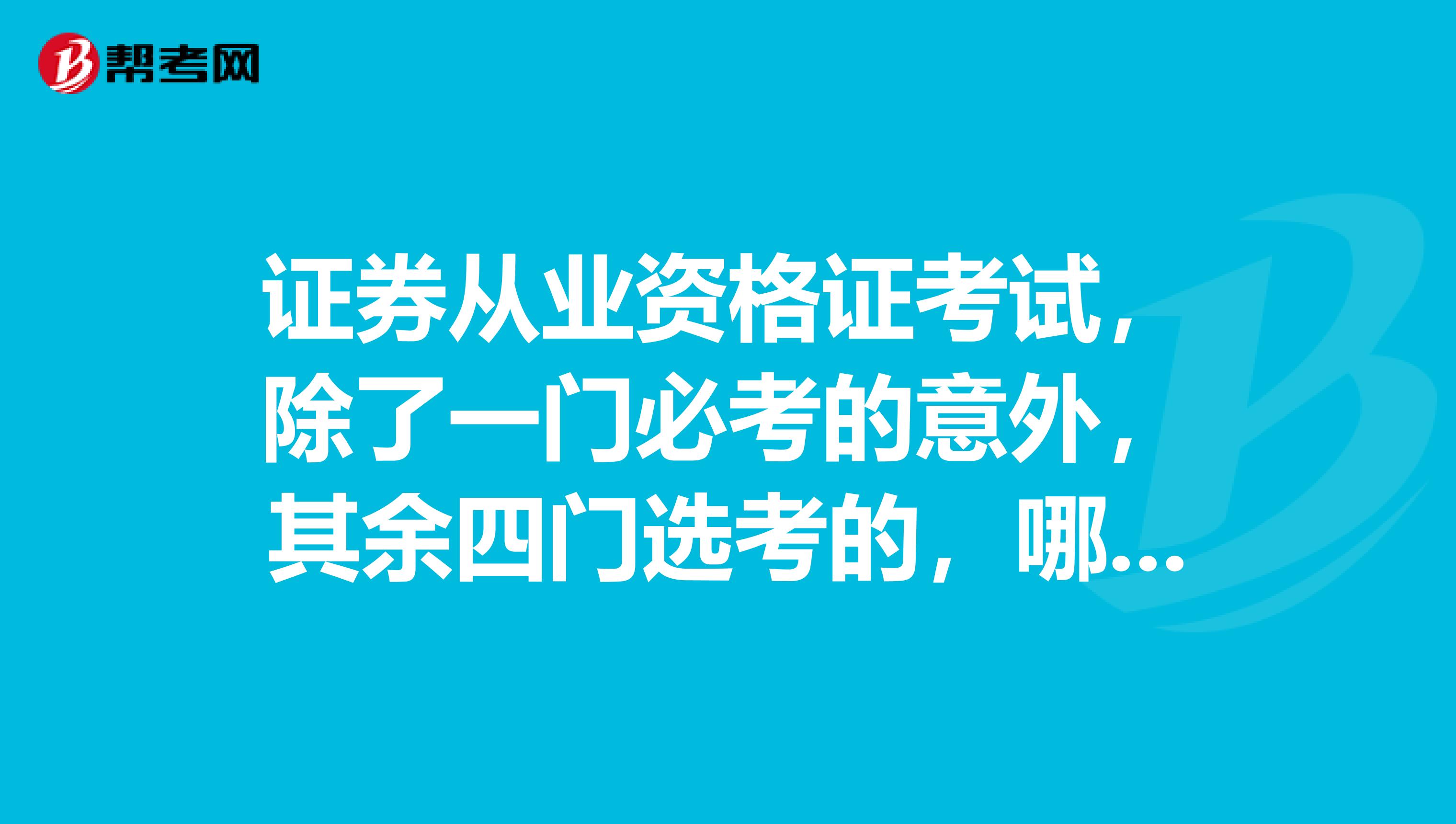 证券从业资格证考试，除了一门必考的意外，其余四门选考的，哪一门比较容易点？比较考试界，容易吸收的。。。