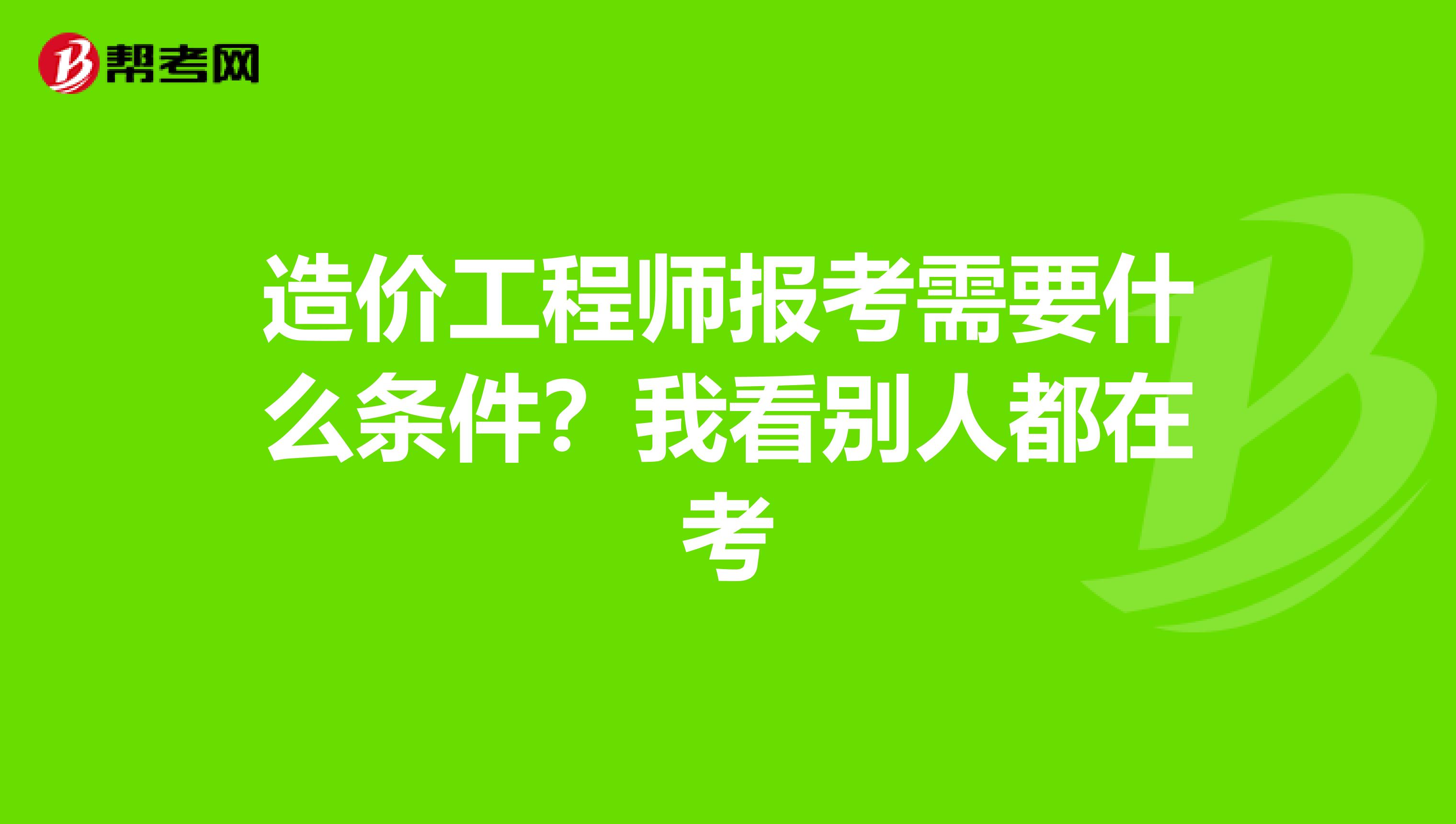 造价工程师报考需要什么条件?我看别人都在考