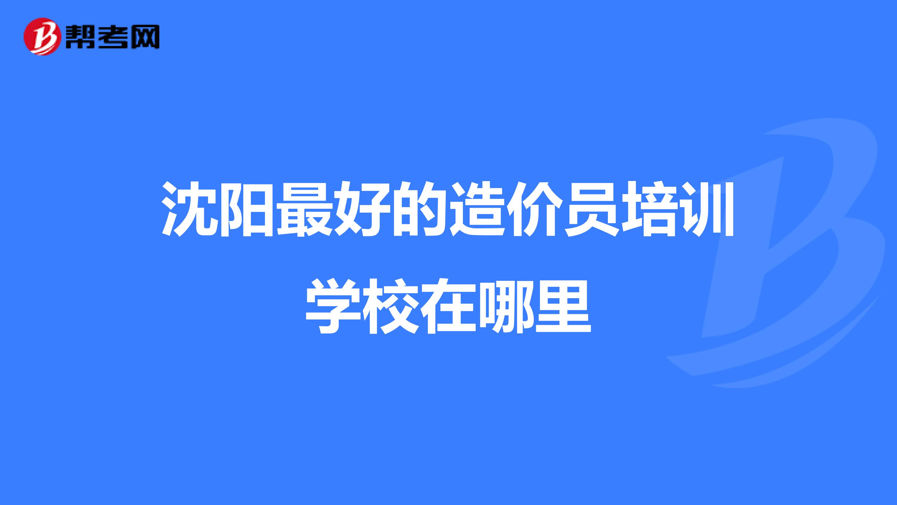 沈阳最好的造价员培训学校在哪里