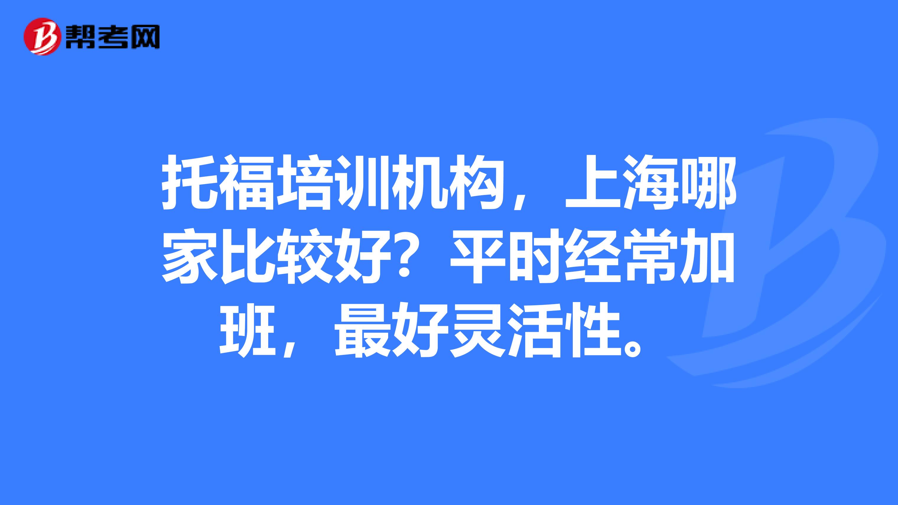 托福培训机构，上海哪家比较好？平时经常加班，最好灵活性。