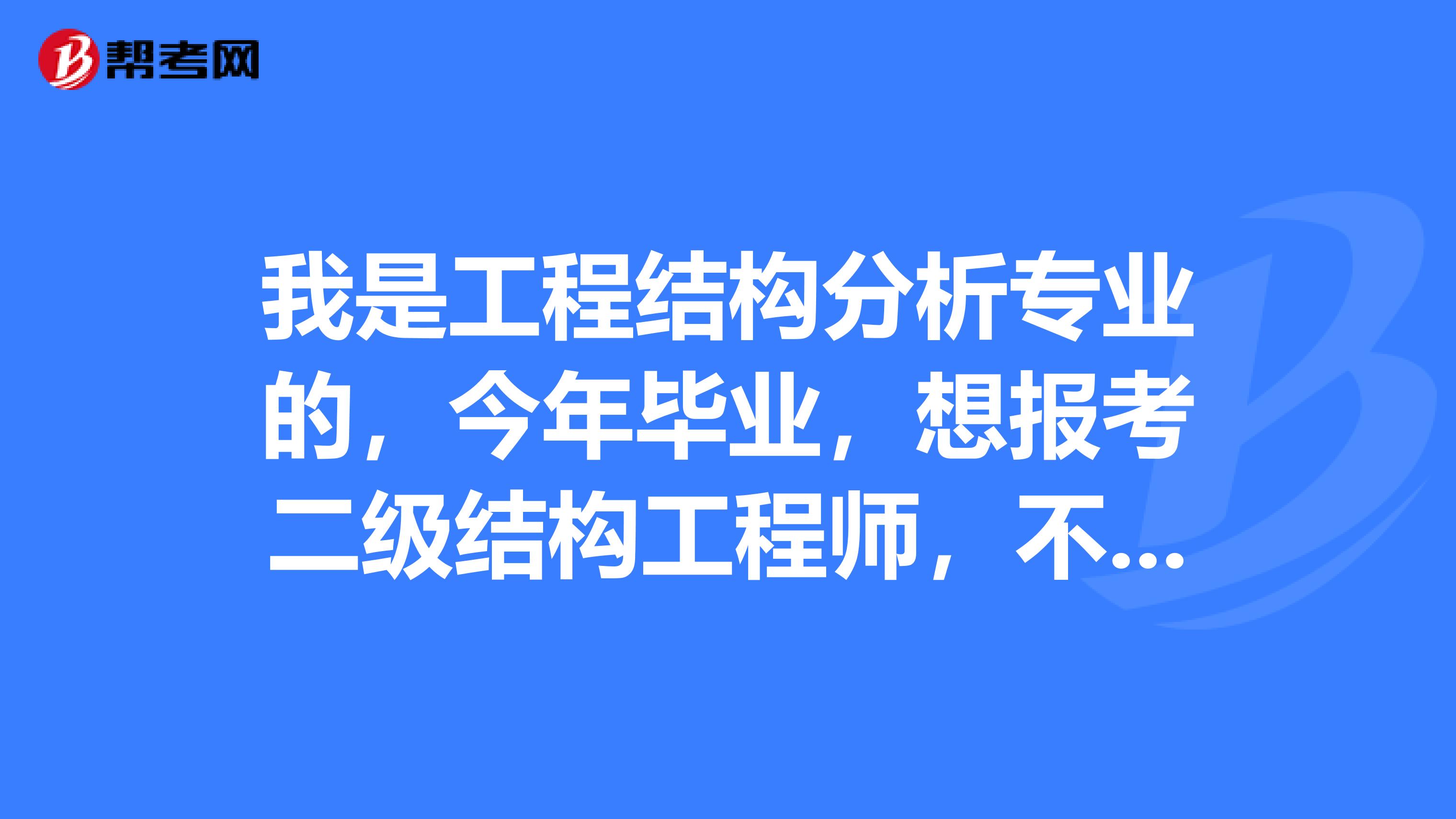 我是工程结构分析专业的,今年毕业,想报考二级结构工程师,不知道要多少年才能报考 ?