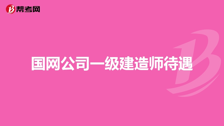 国网公司一级建造师待遇
