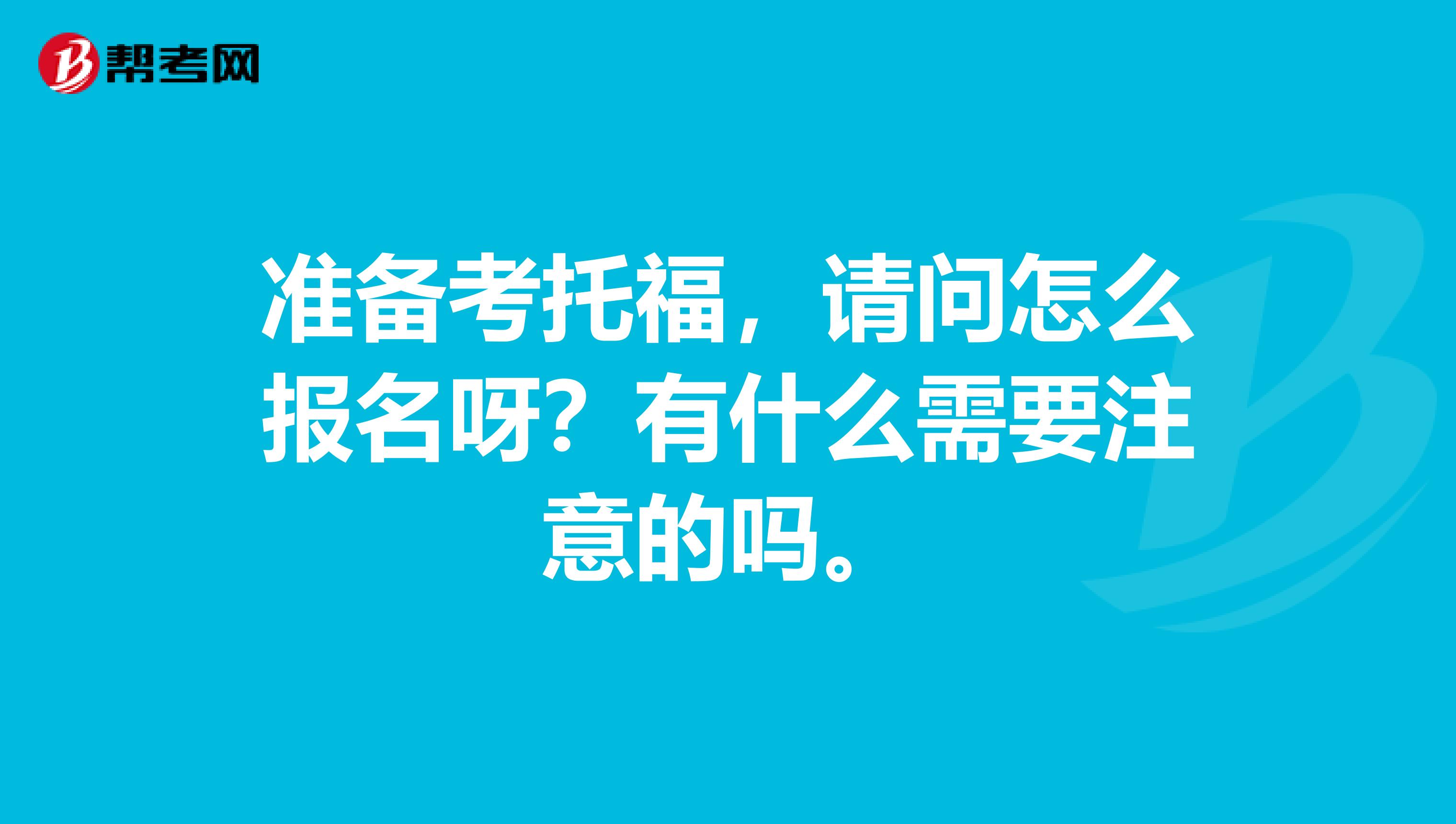 准备考托福，请问怎么报名呀？有什么需要注意的吗。