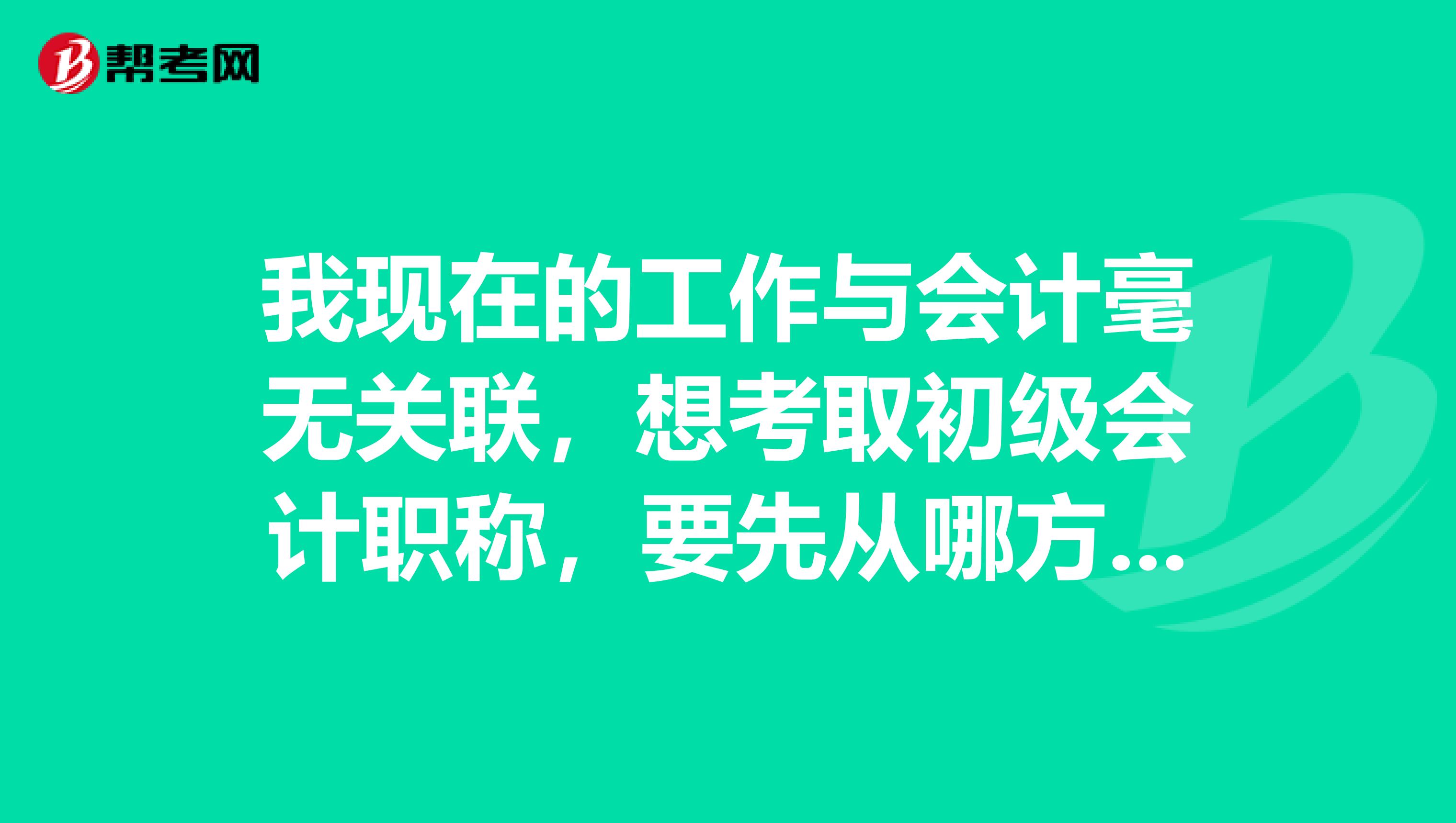 我现在的工作与会计毫无关联，想考取初级会计职称，要先从哪方面开始学习​？