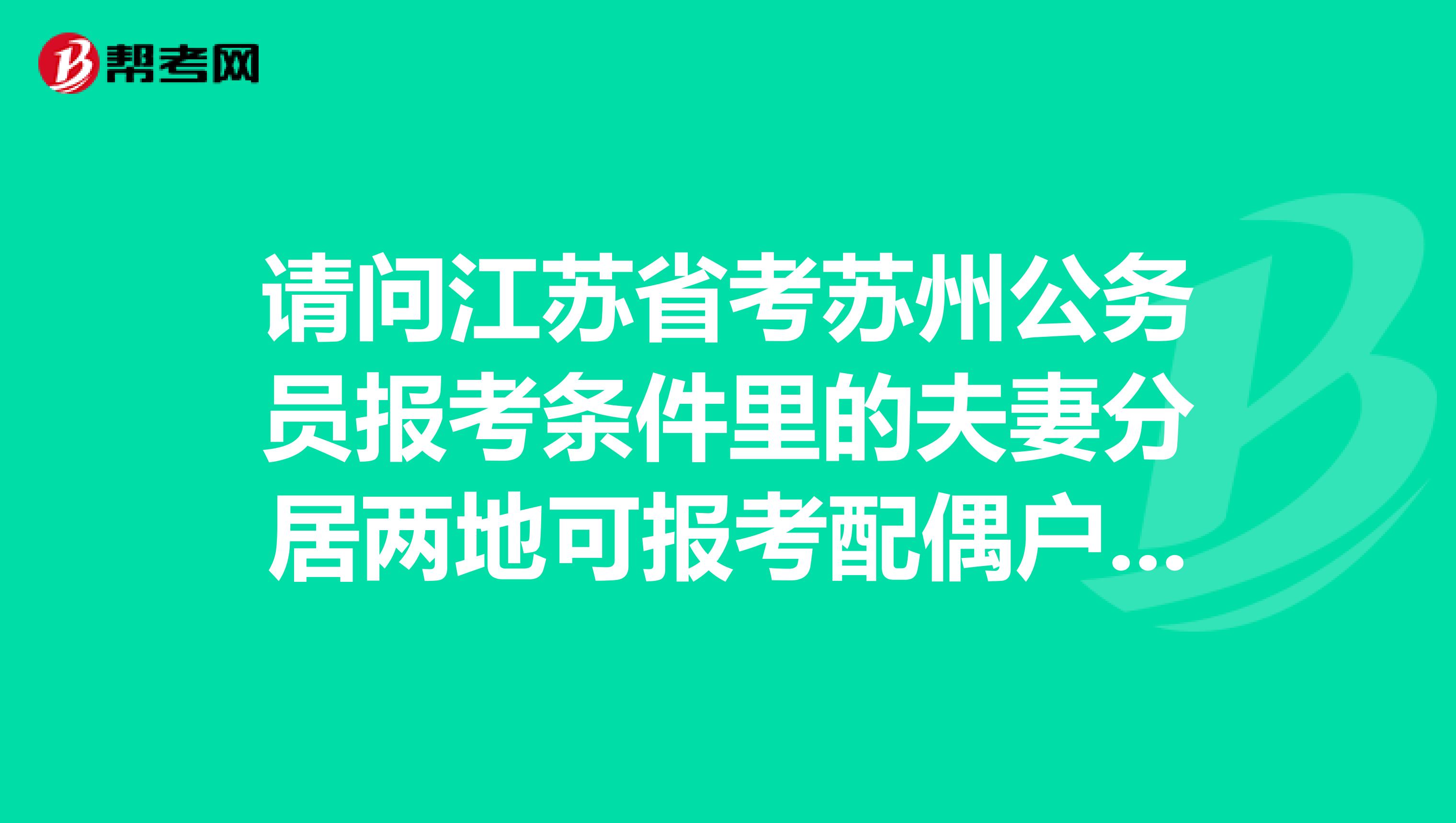 请问江苏省考苏州公务员报考条件里的夫妻分居两地可报考配偶户籍所在地的职位,这个领结婚证时间截止时间是要在报名之前么,在报名时间可不可以?