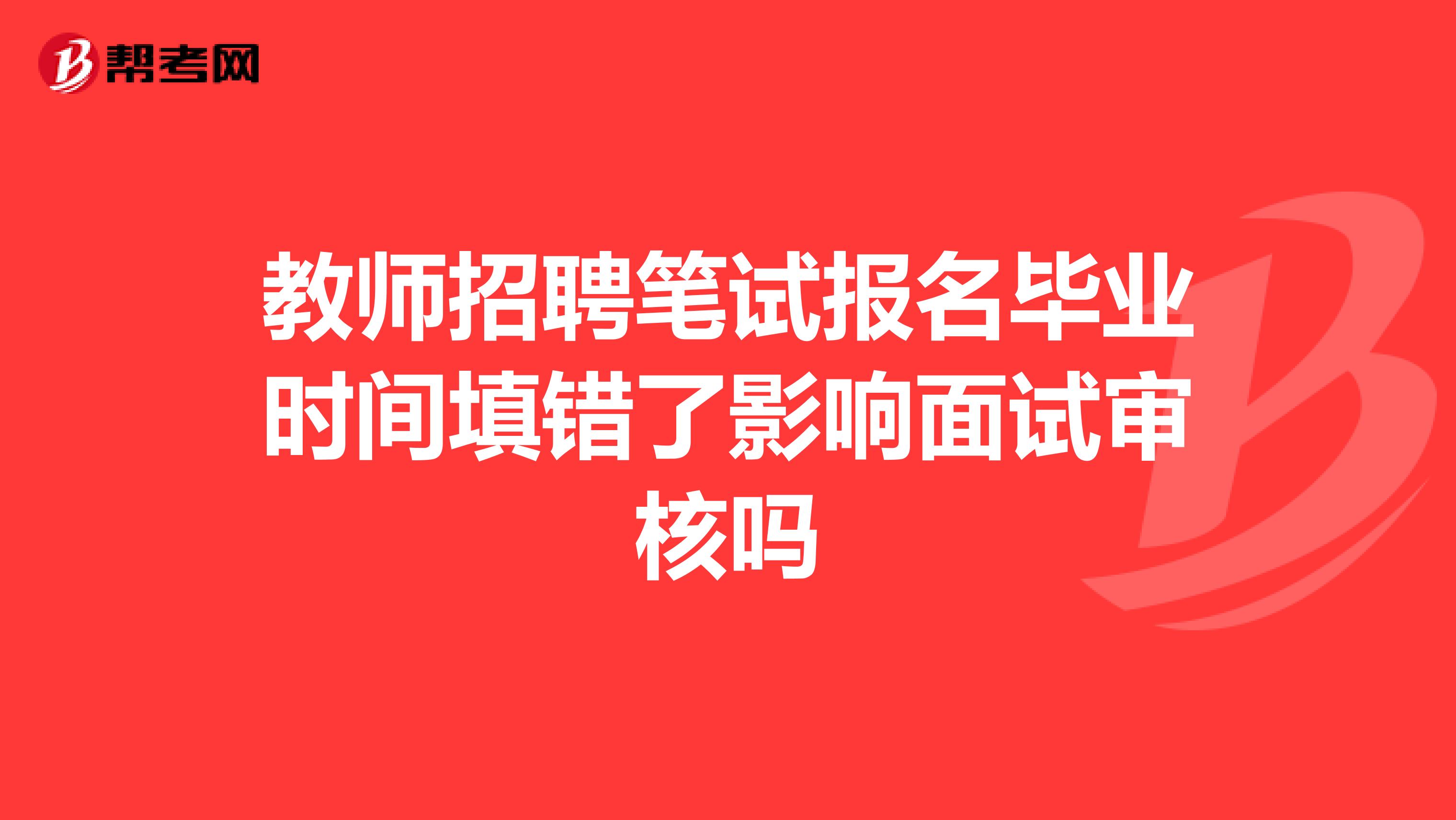 教师招聘笔试报名毕业时间填错了影响面试审核吗