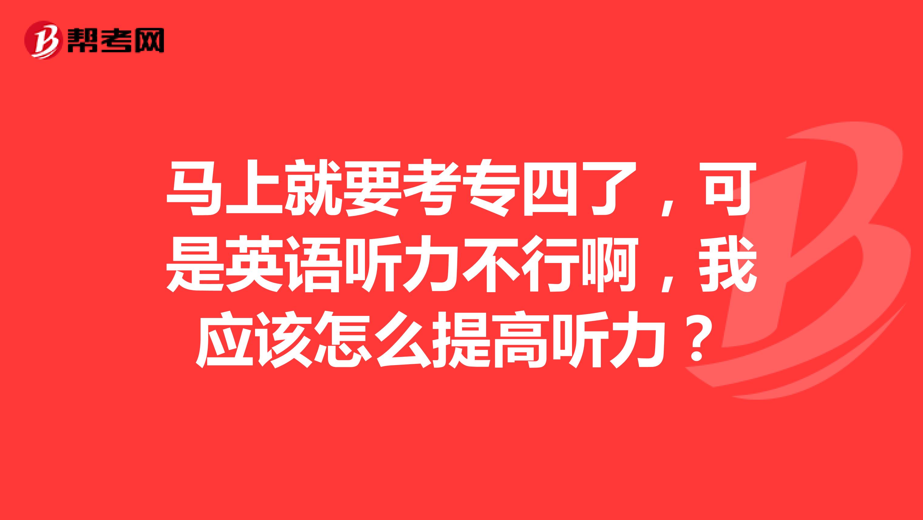 马上就要考专四了，可是英语听力不行啊，我应该怎么提高听力？