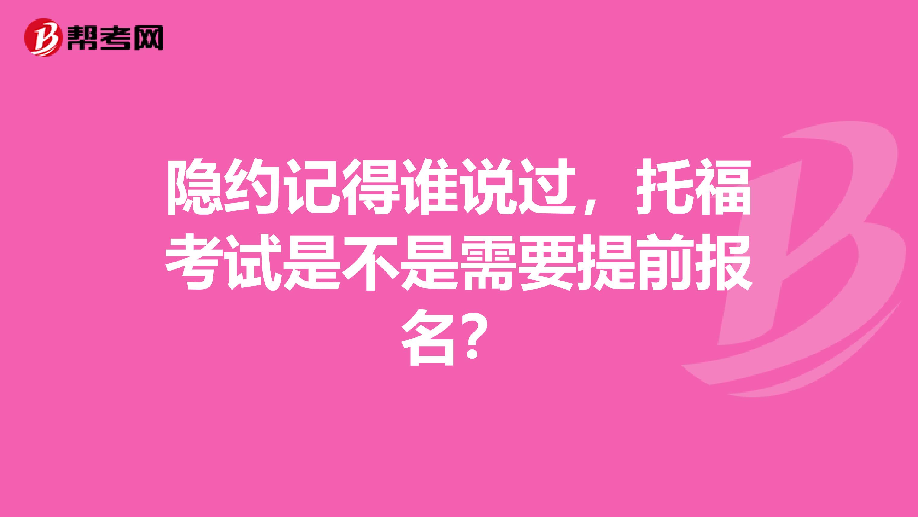 隐约记得谁说过,托福考试是不是需要提前报名?
