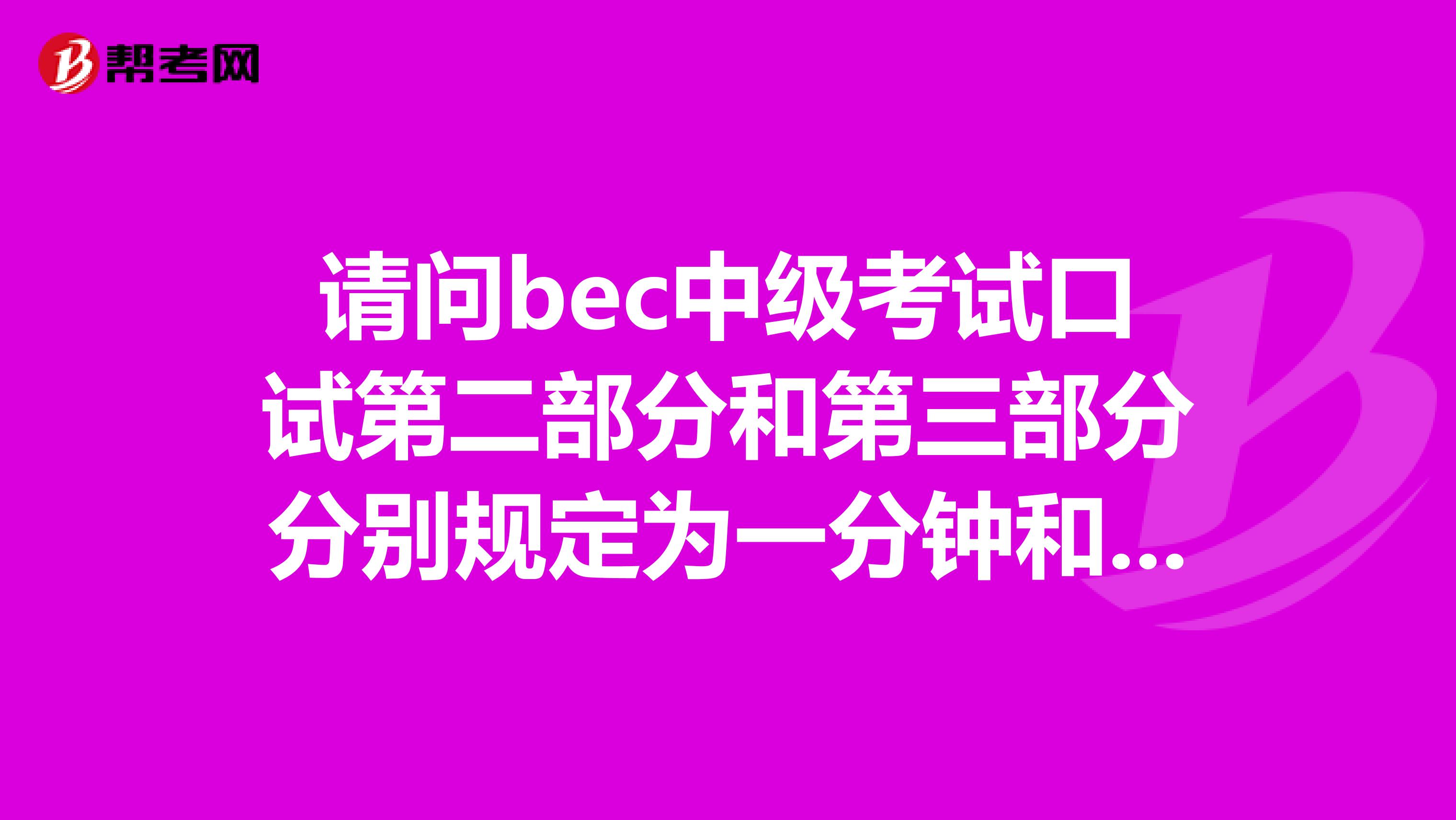 请问bec中级考试口试第二部分和第三部分分别规定为一分钟和三分钟，在考试的时候能超过时间吗？超时还没完成的话，老师会叫停不？