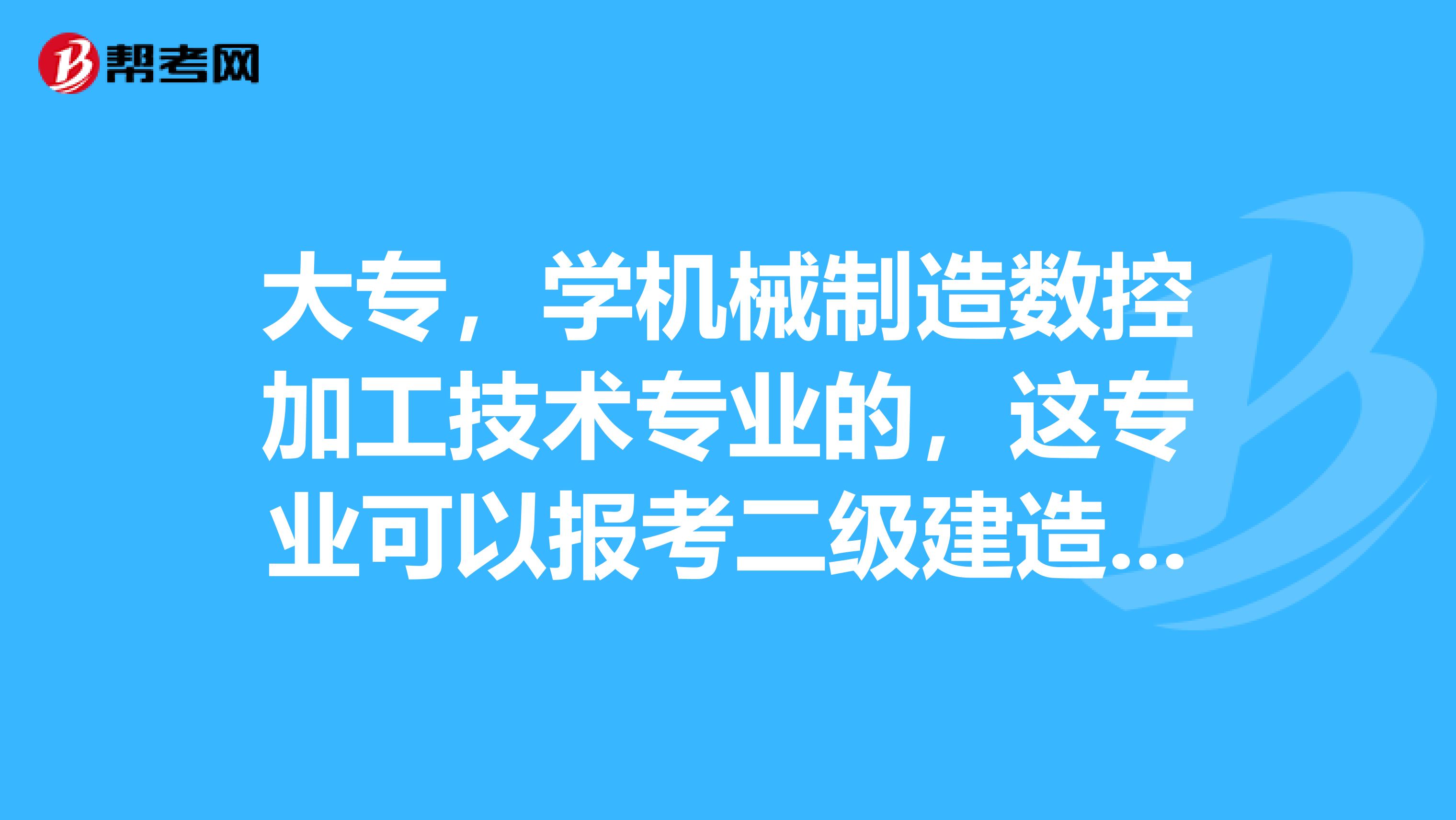 大专，学机械制造数控加工技术专业的，这专业可以报考二级建造师吗