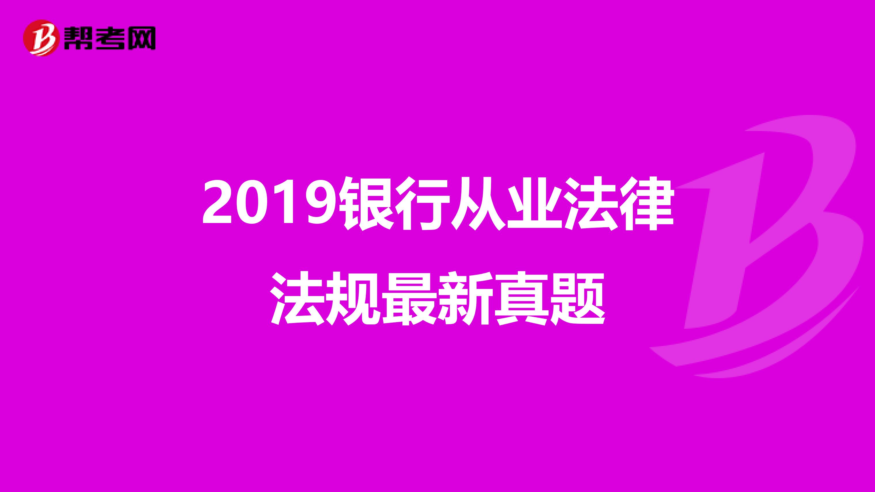 2019银行从业法律法规最新真题