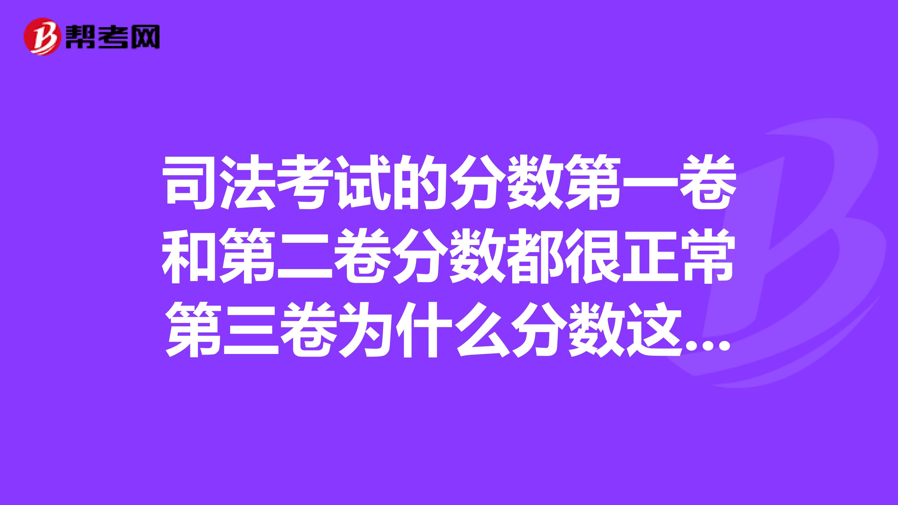 司法考试的分数第一卷和第二卷分数都很正常第三卷为什么分数这么差第四卷分数也不对头