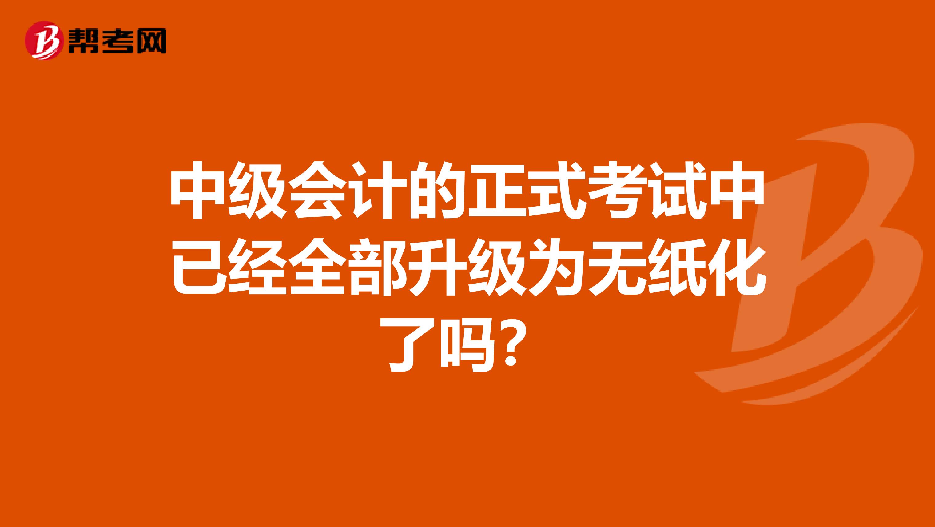 中级会计的正式考试中已经全部升级为无纸化了吗？