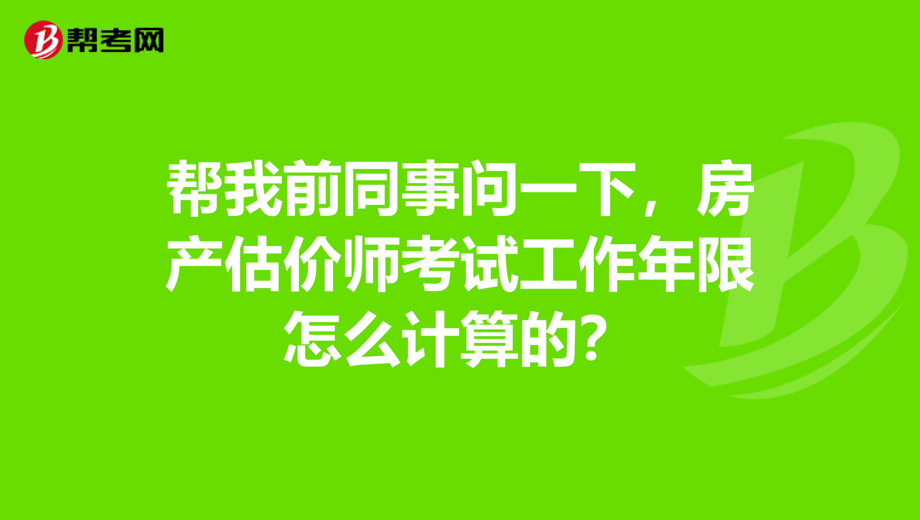 帮我前同事问一下，房产估价师考试工作年限怎么计算的？