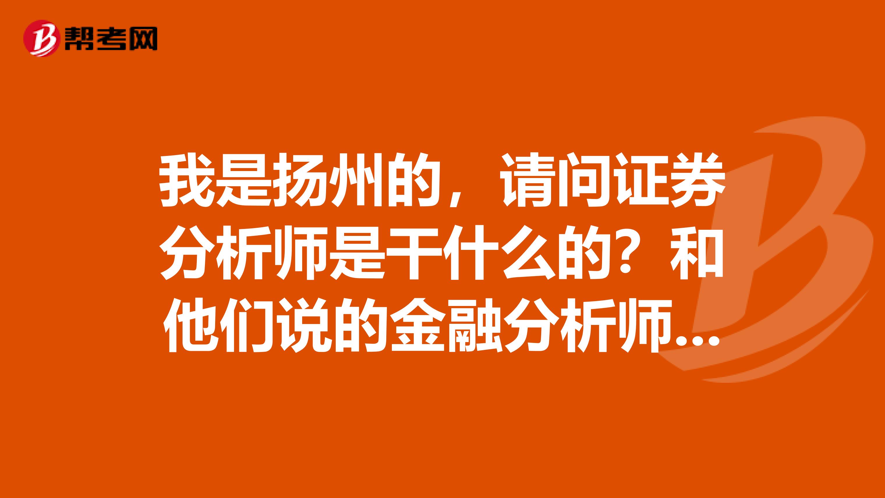 我是扬州的,请问证券分析师是干什么的?和他们说的金融分析师有什么不一样?哪个含金量更高啊?