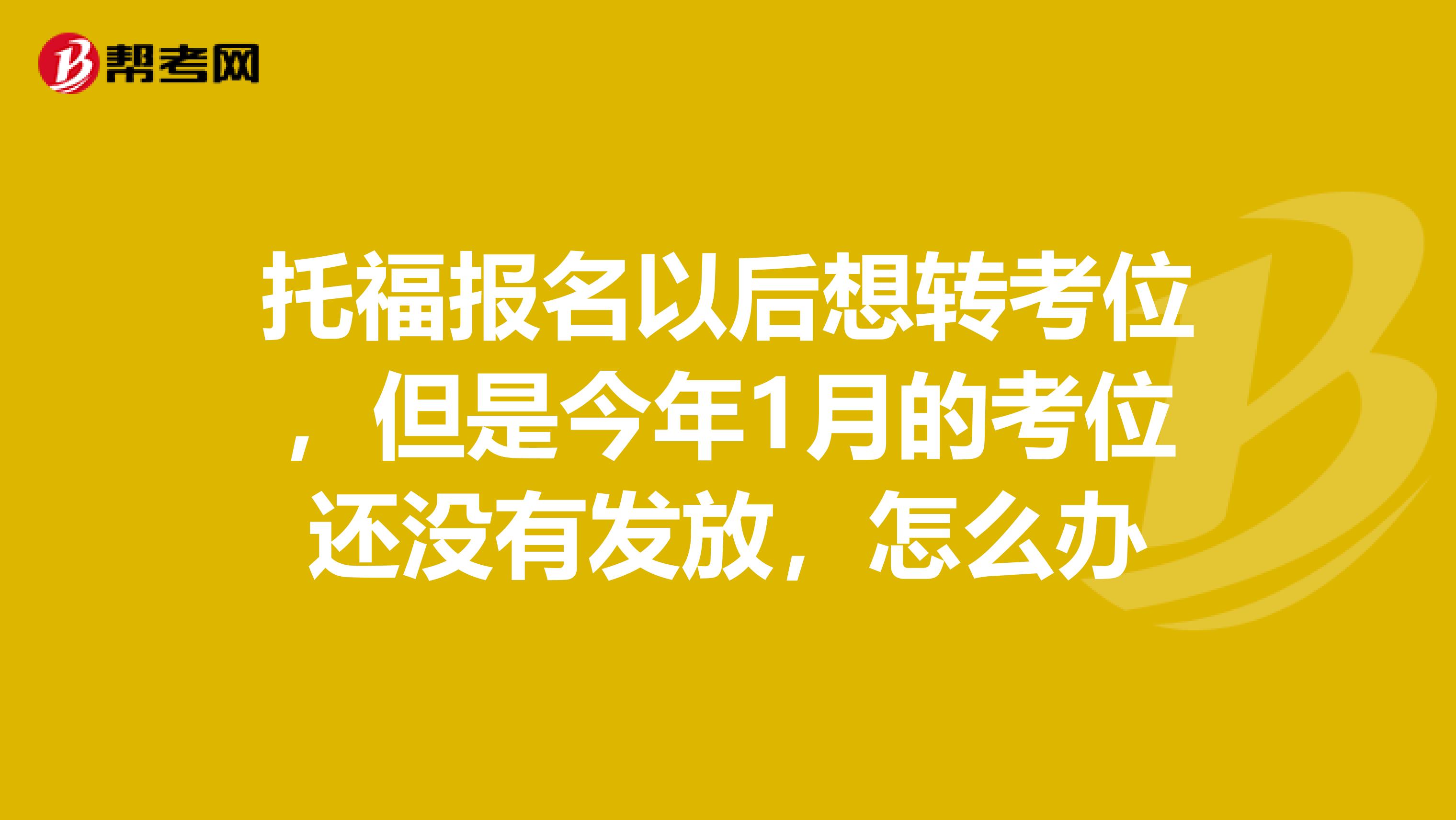 托福报名以后想转考位，但是今年1月的考位还没有发放，怎么办