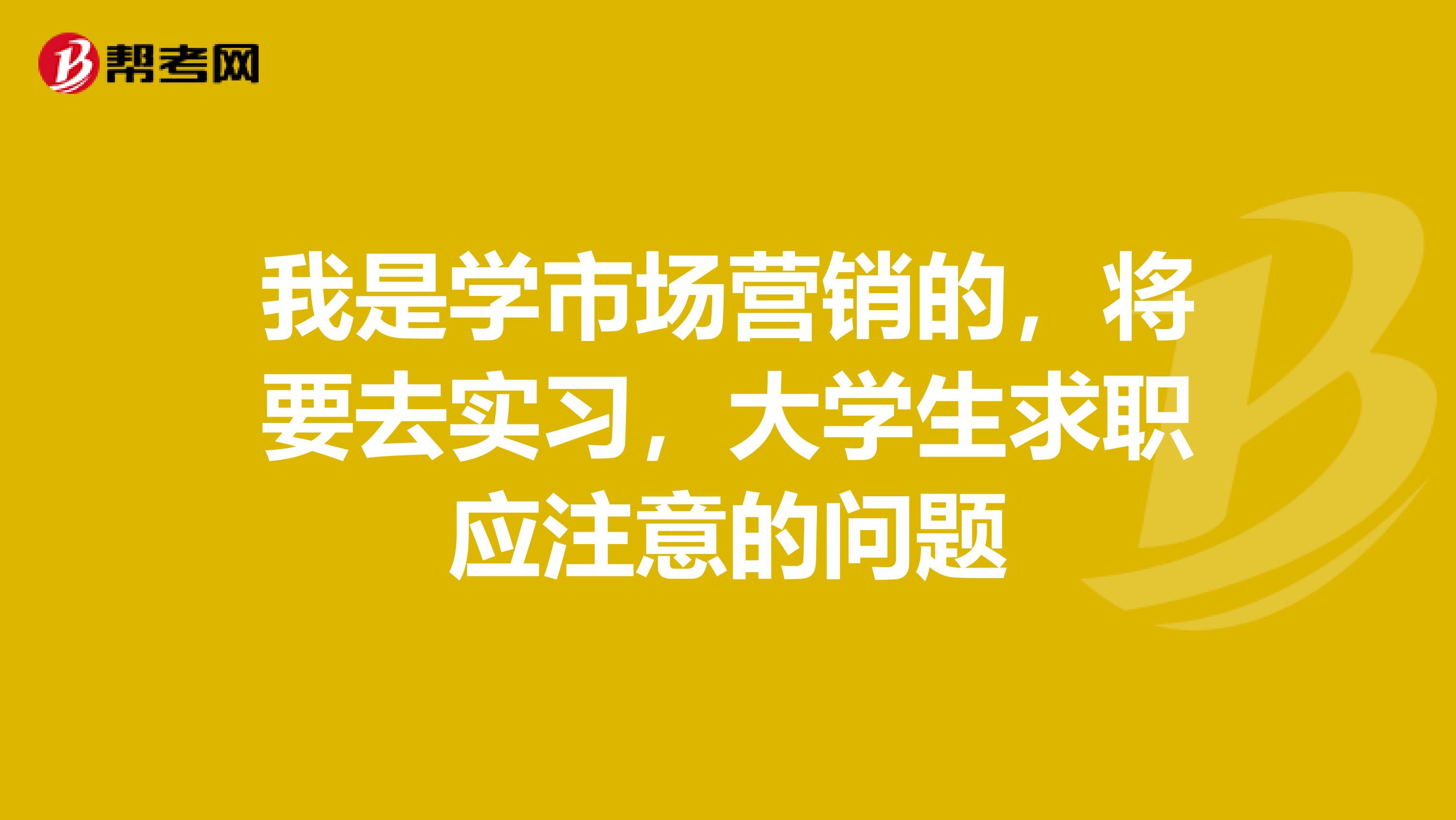 我是学市场营销的,将要去实习,大学生求职应注意的问题