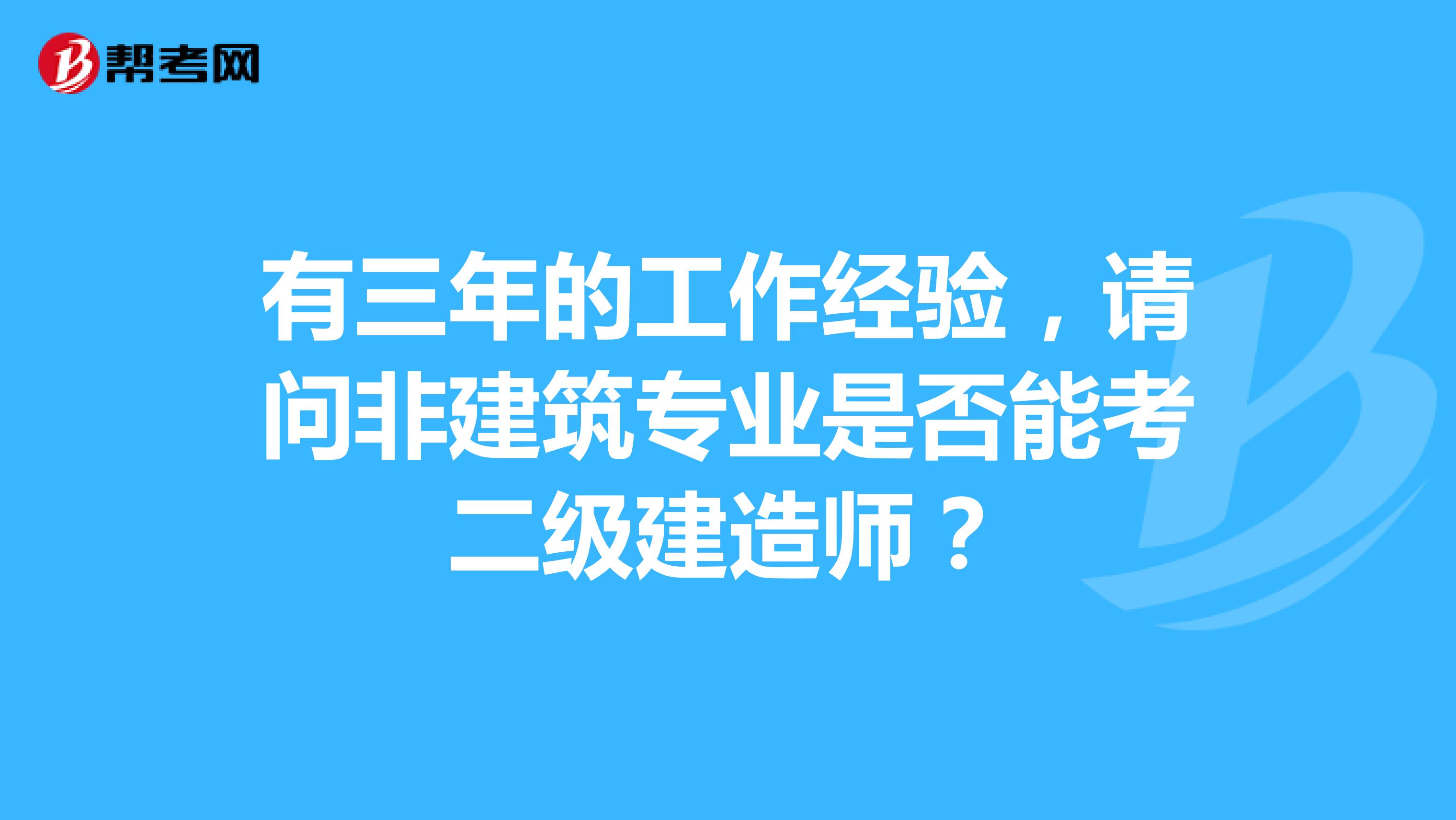 有三年的工作经验,请问非建筑专业是否能考二级建造师?