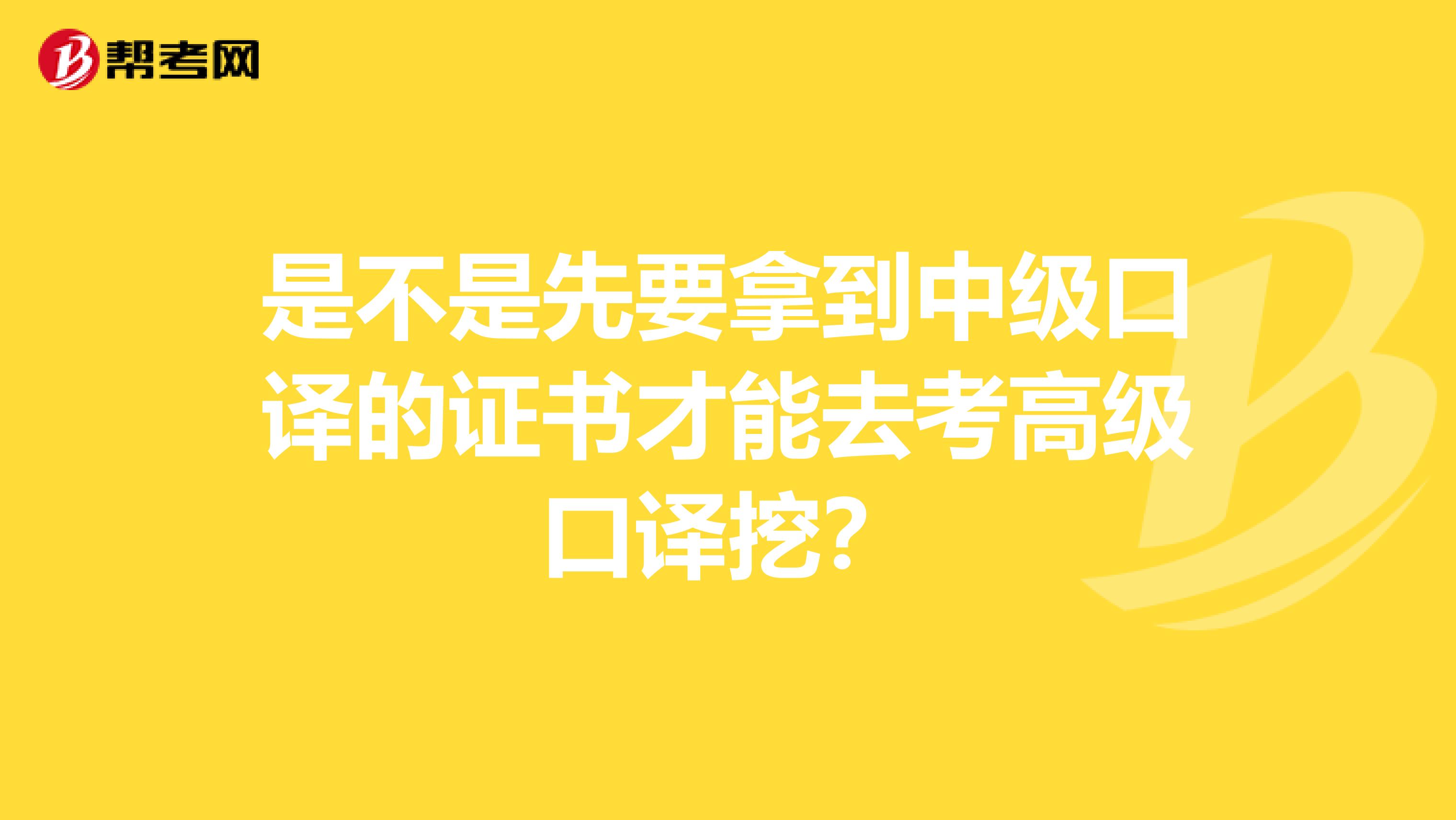 是不是先要拿到中级口译的证书才能去考高级口译挖?