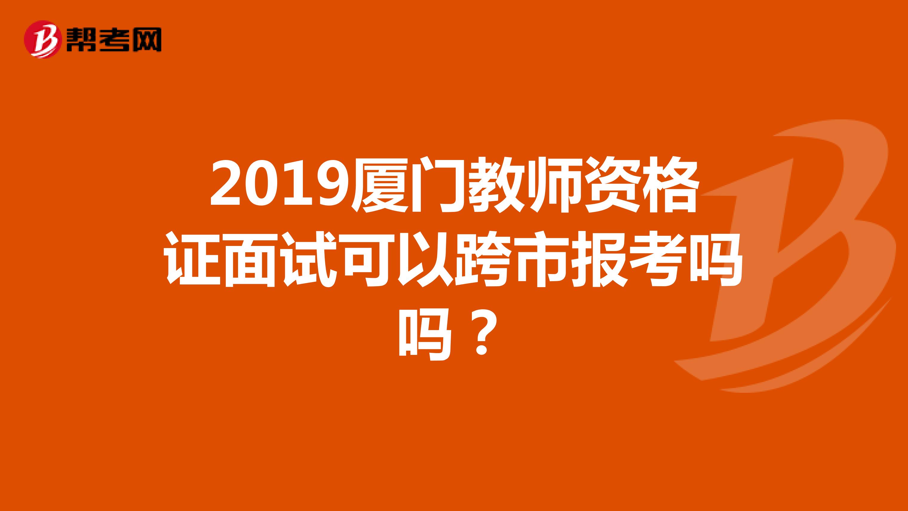 2019厦门教师资格证面试可以跨市报考吗吗？