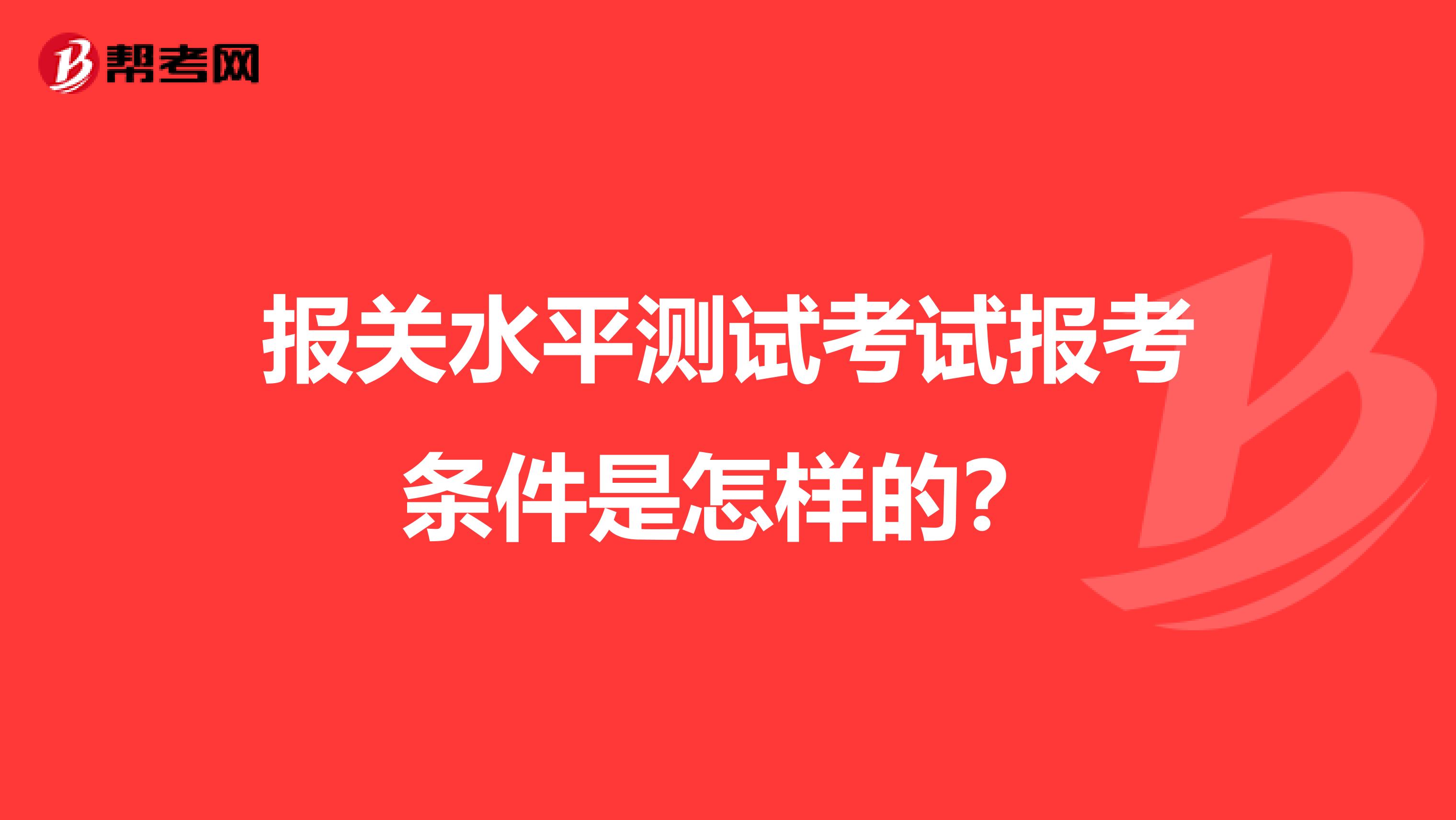 报关水平测试考试报考条件是怎样的?