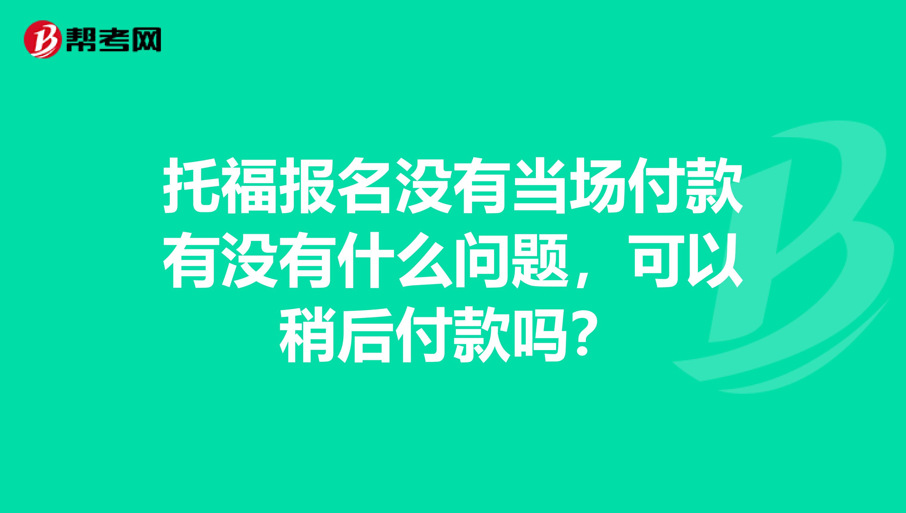 托福报名没有当场付款有没有什么问题，可以稍后付款吗？