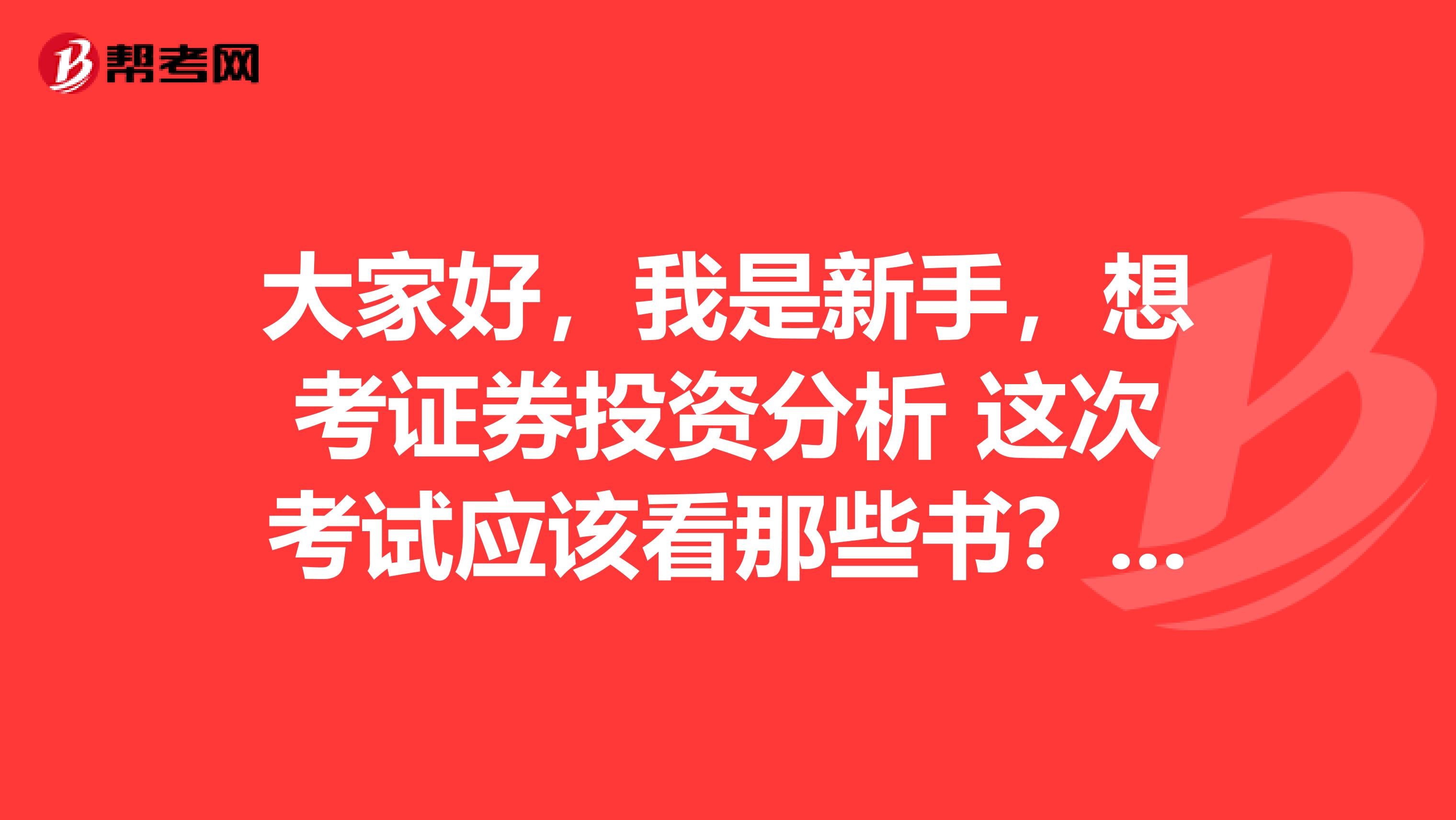 大家好，我是新手，想考证券投资分析 这次考试应该看那些书？还要看哪些补充资料？坐标苏州 。请多多帮忙谢谢