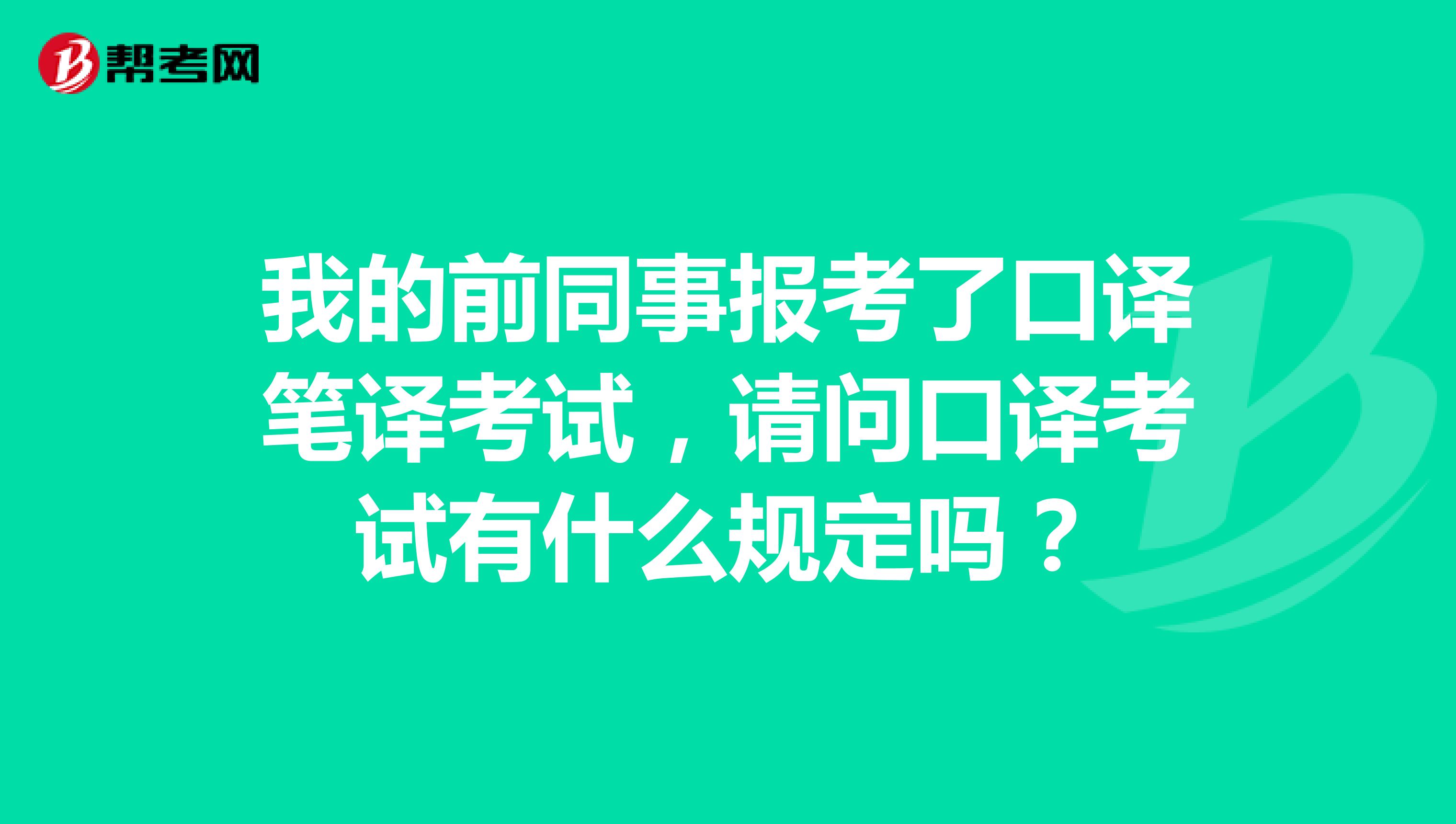我的前同事报考了口译笔译考试,请问口译考试有什么规定吗?