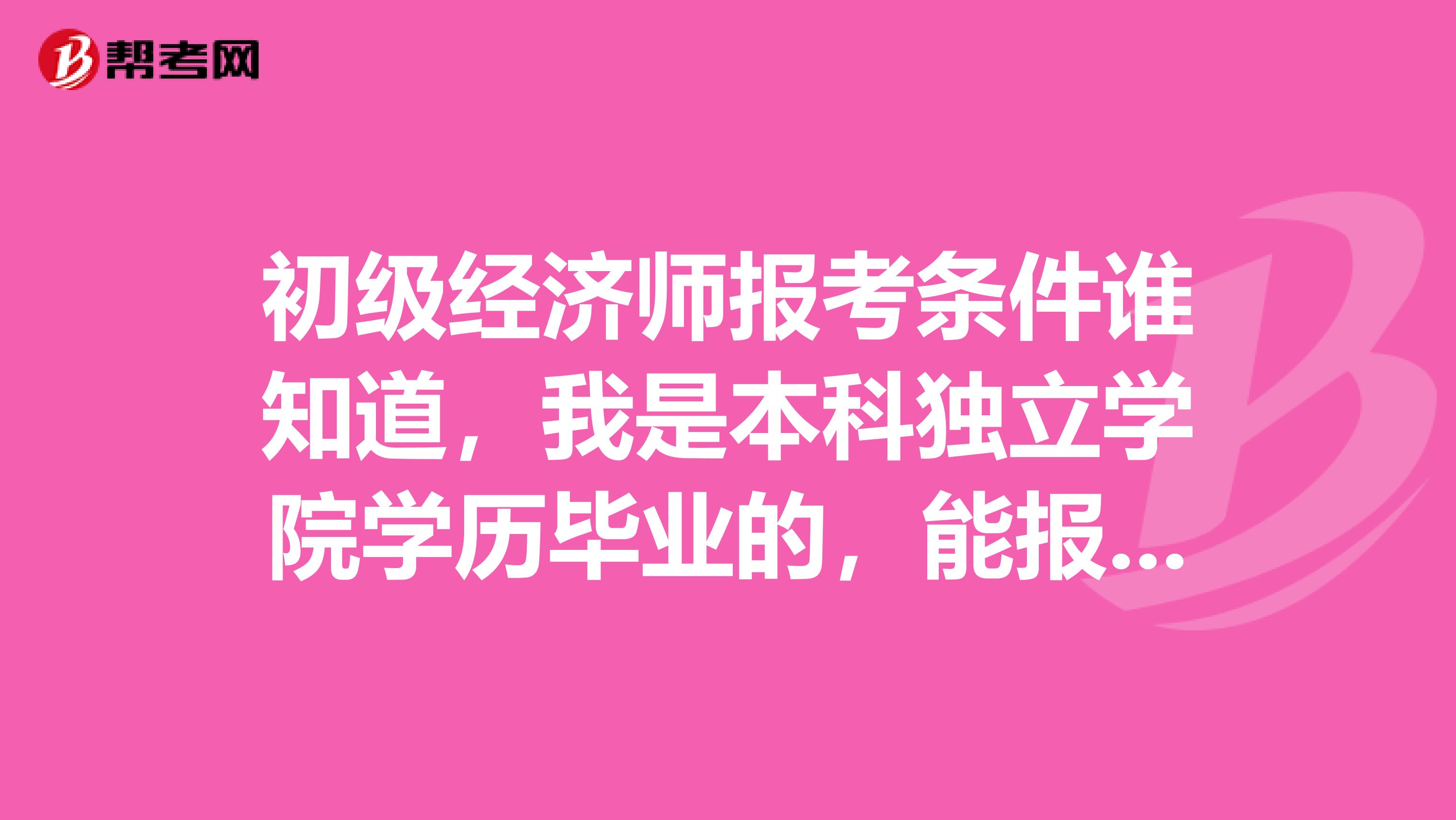 初级经济师报考条件谁知道，我是本科独立学院学历毕业的，能报考吗