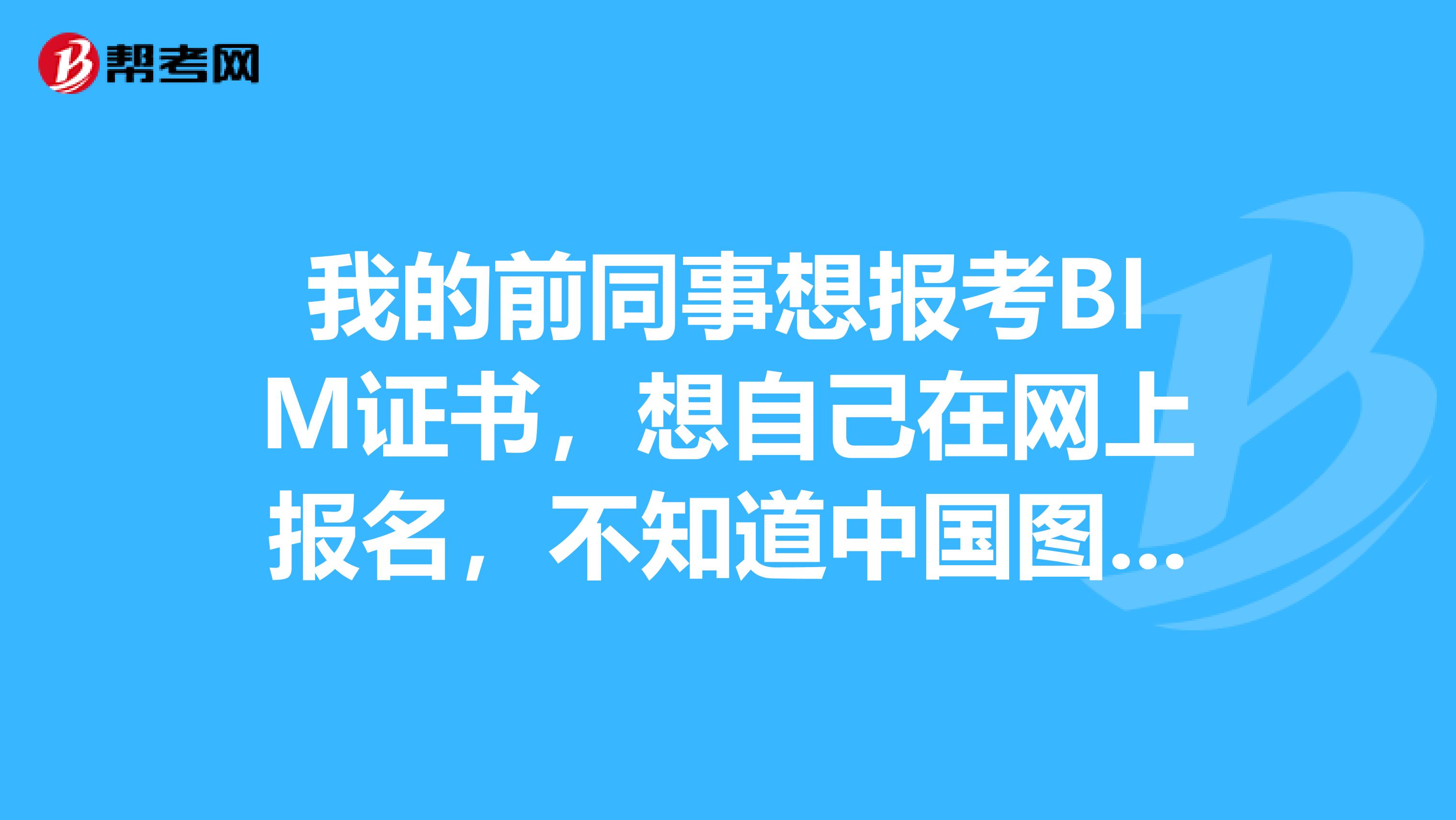 我的前同事想报考BIM证书，想自己在网上报名，不知道中国图学学会和工信部哪一个更适合？