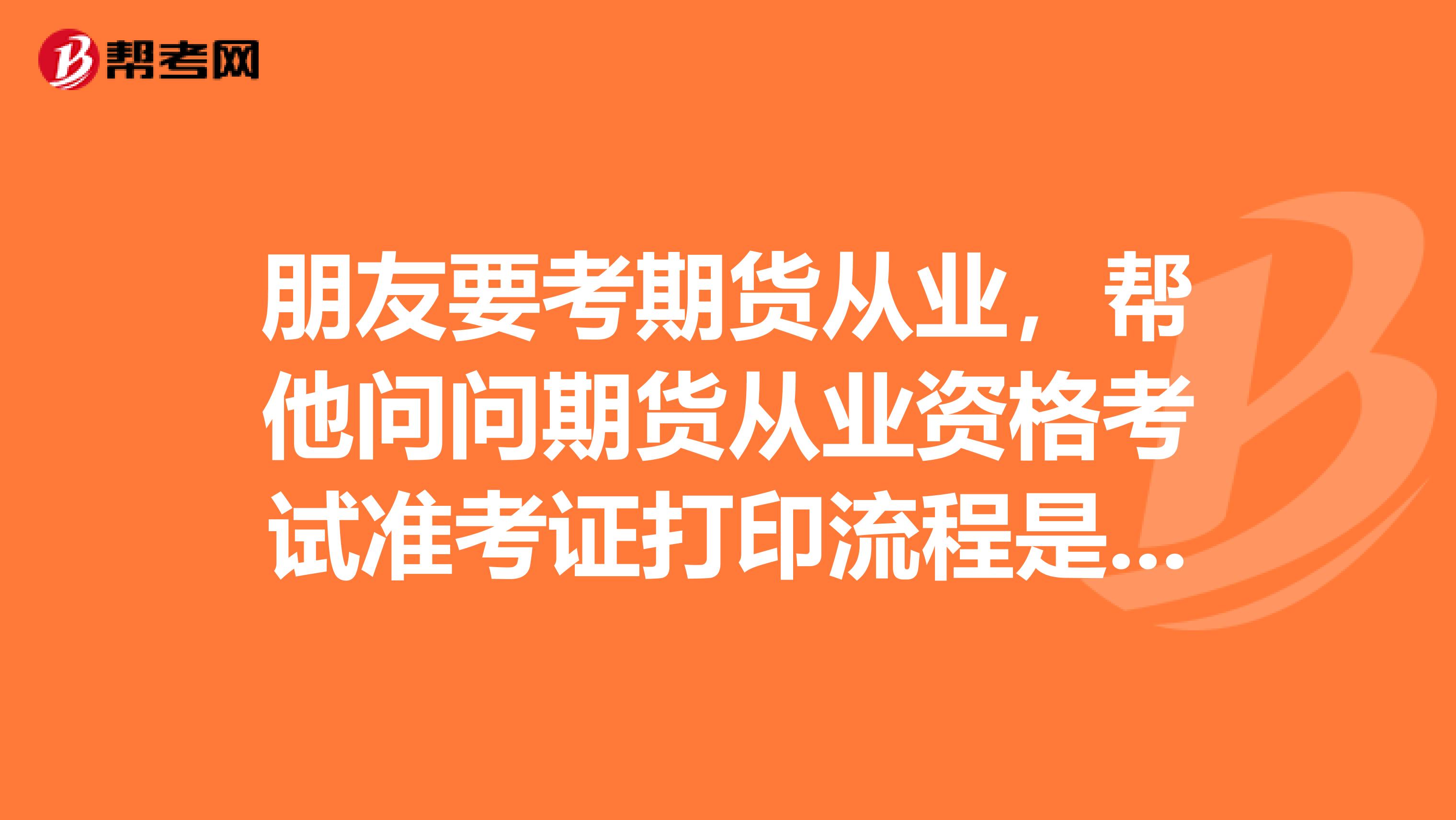 朋友要考期貨從業，幫他問問期貨從業資格考試準考證打印流程是什么？