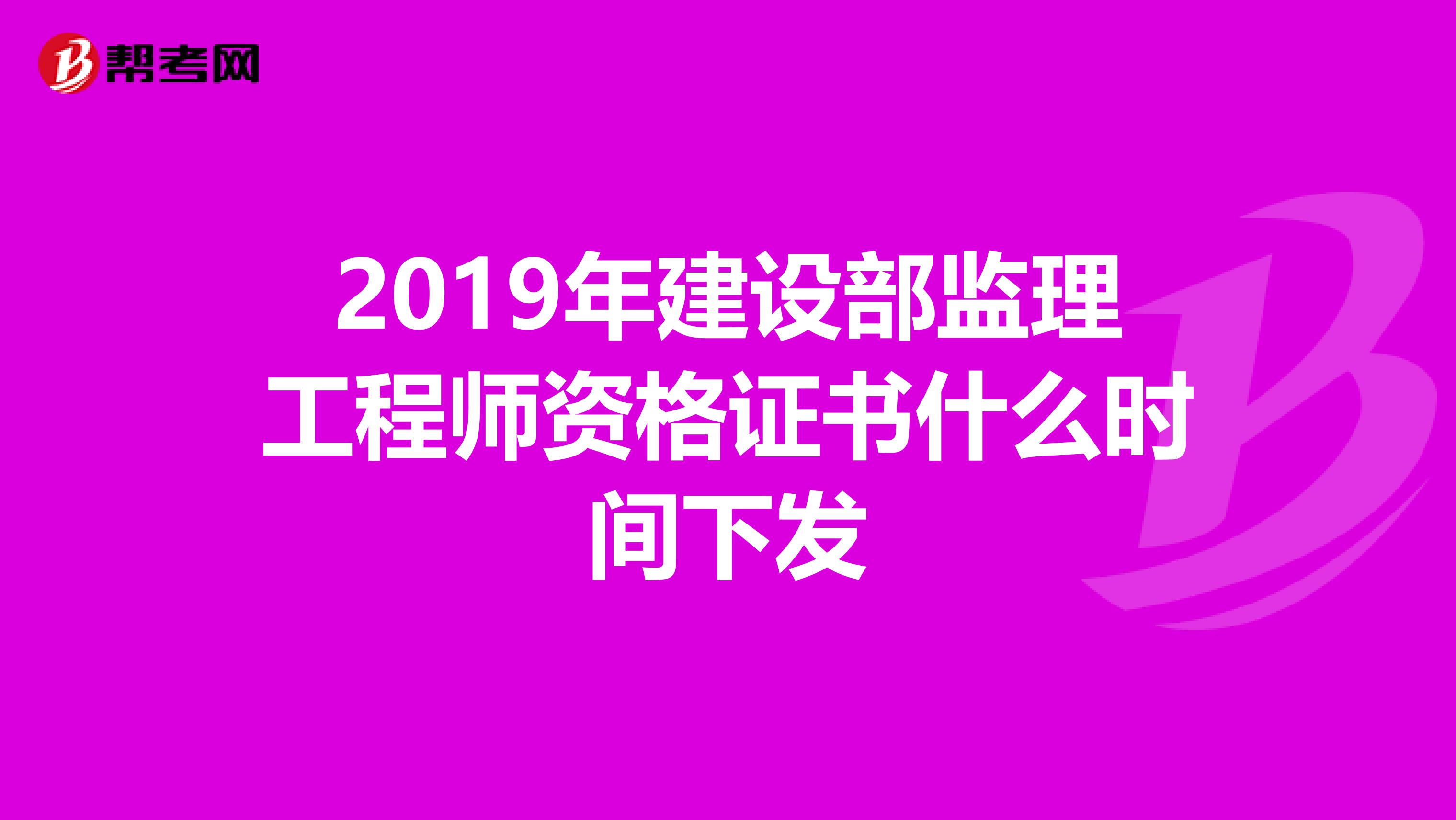 2019年建设部监理工程师资格证书什么时间下发