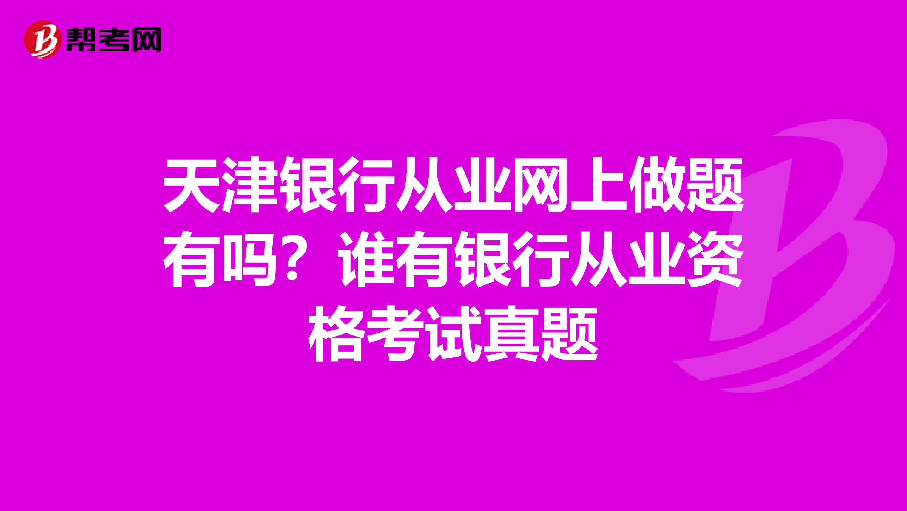 天津银行从业网上做题有吗?谁有银行从业资格考试真题