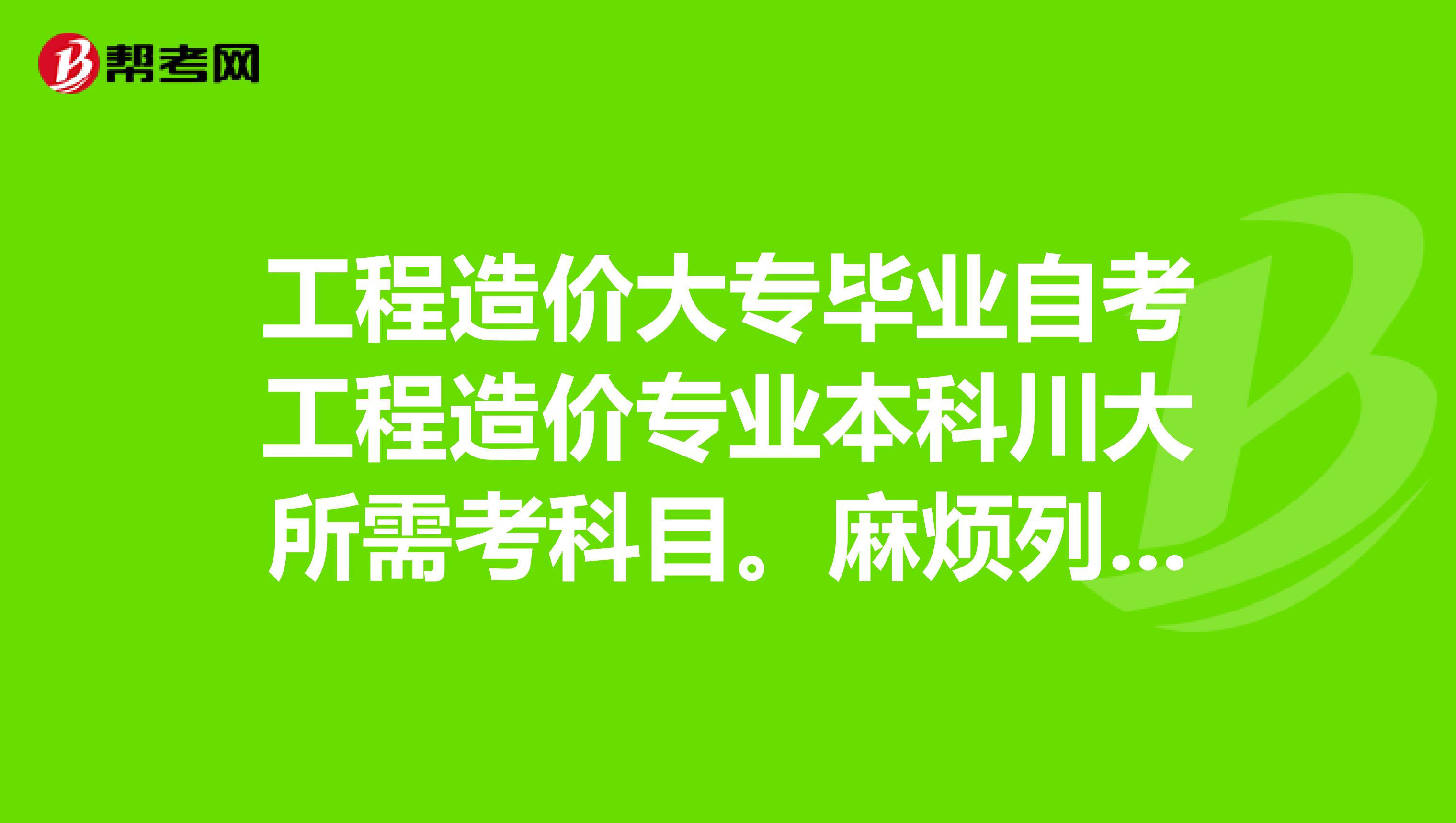 工程造价大专毕业自考工程造价专业本科川大所需考科目。麻烦列出科目名称