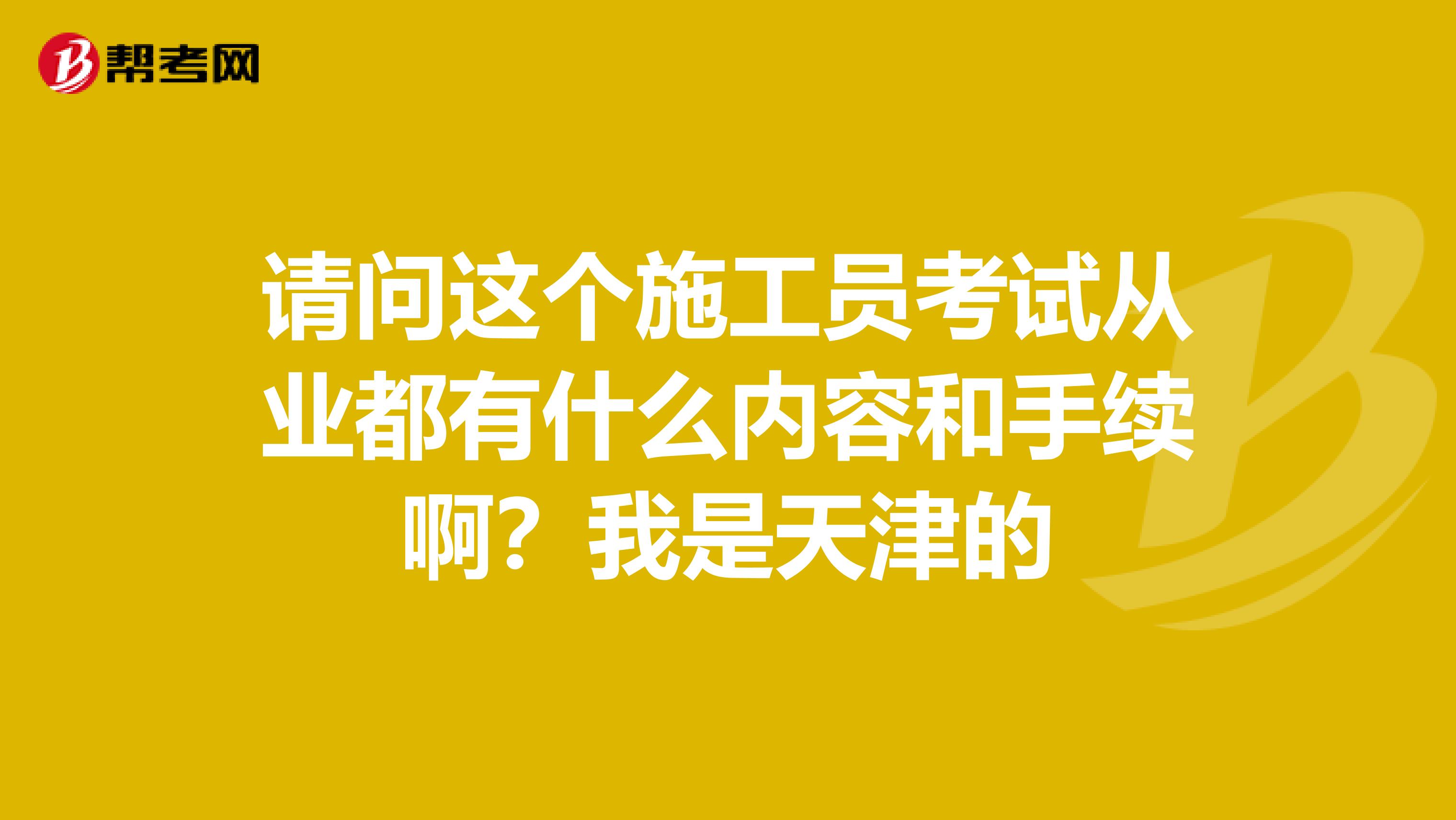 请问这个施工员考试从业都有什么内容和手续啊?我是天津的