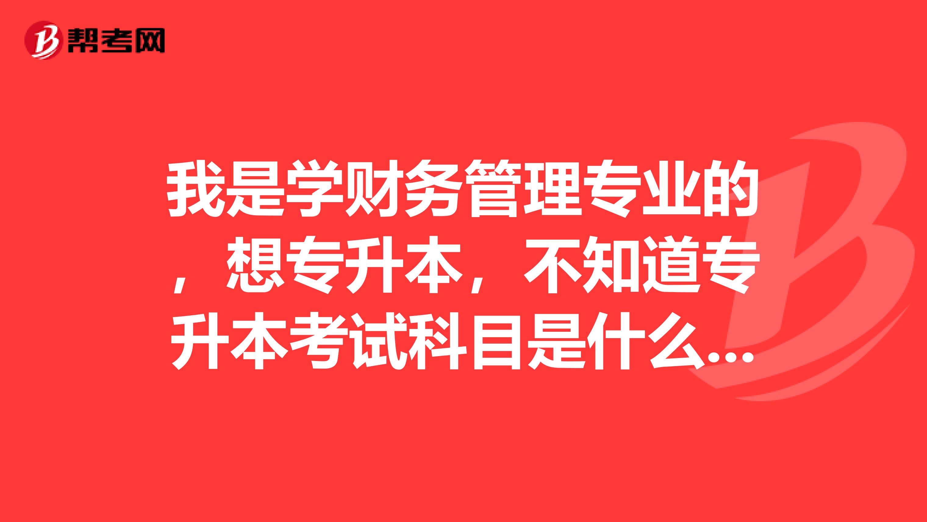 我是学财务管理专业的,想专升本,不知道专升本考试科目是什么,及格分数是多少?