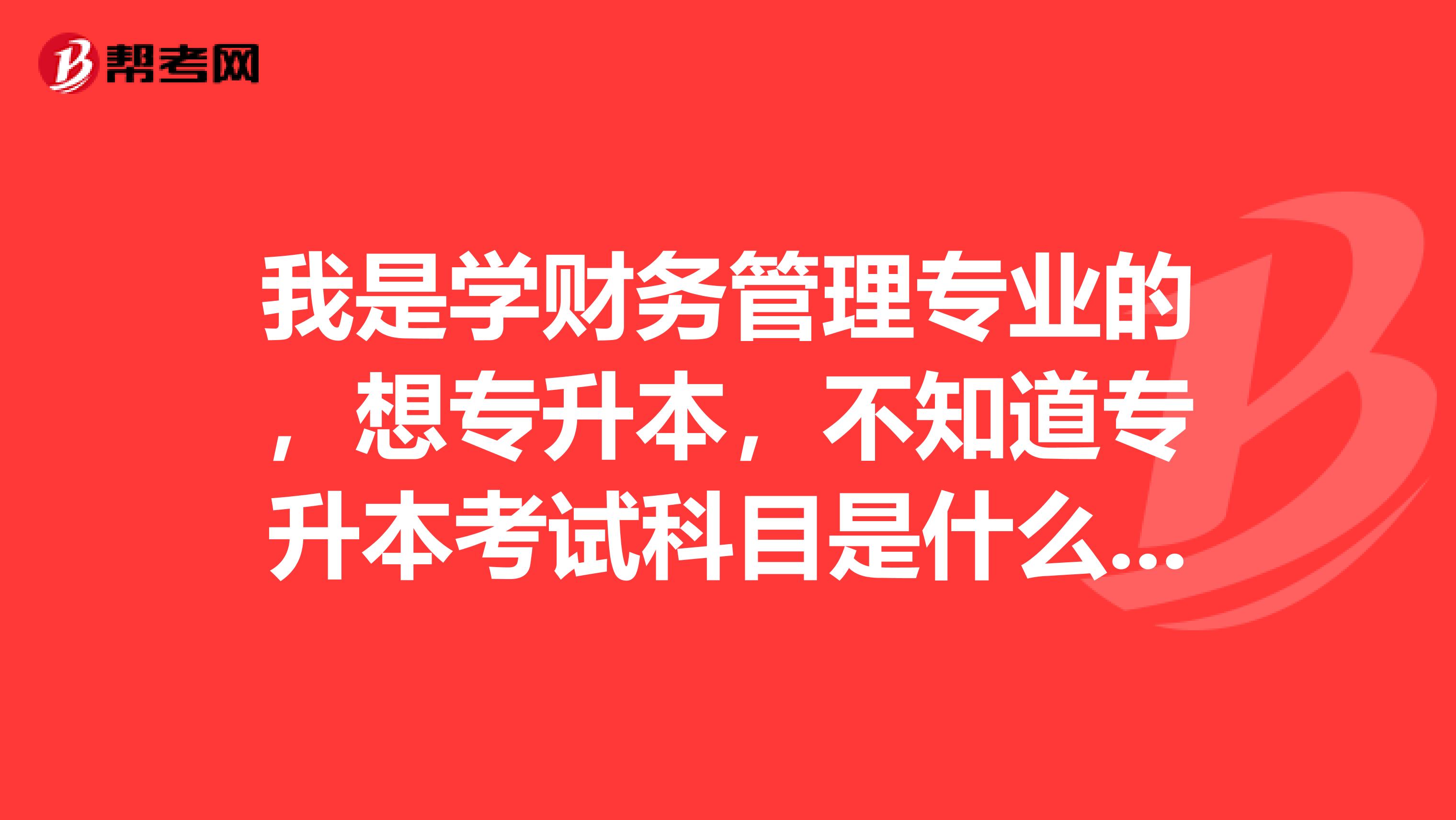 我是学财务管理专业的，想专升本，不知道专升本考试科目是什么，及格分数是多少？