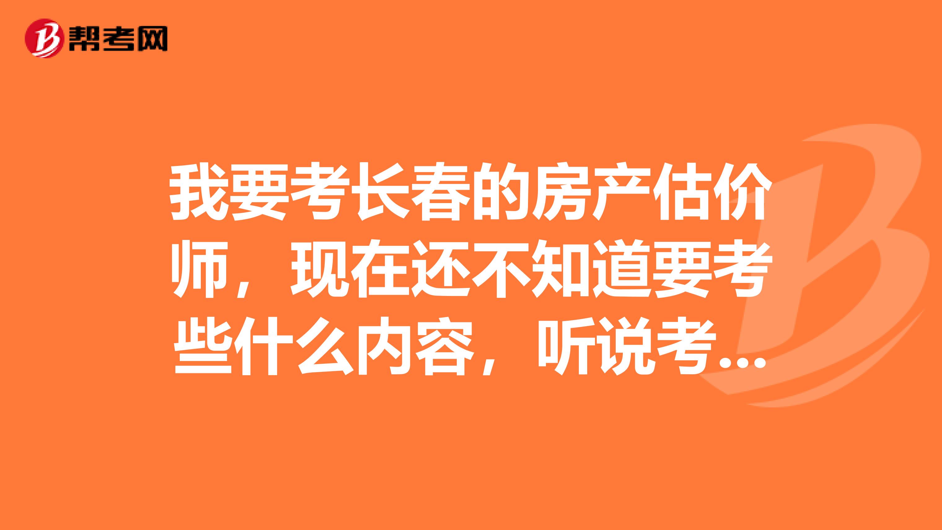 我要考长春的房产估价师，现在还不知道要考些什么内容，听说考4科，能不能告诉我具体考些什么