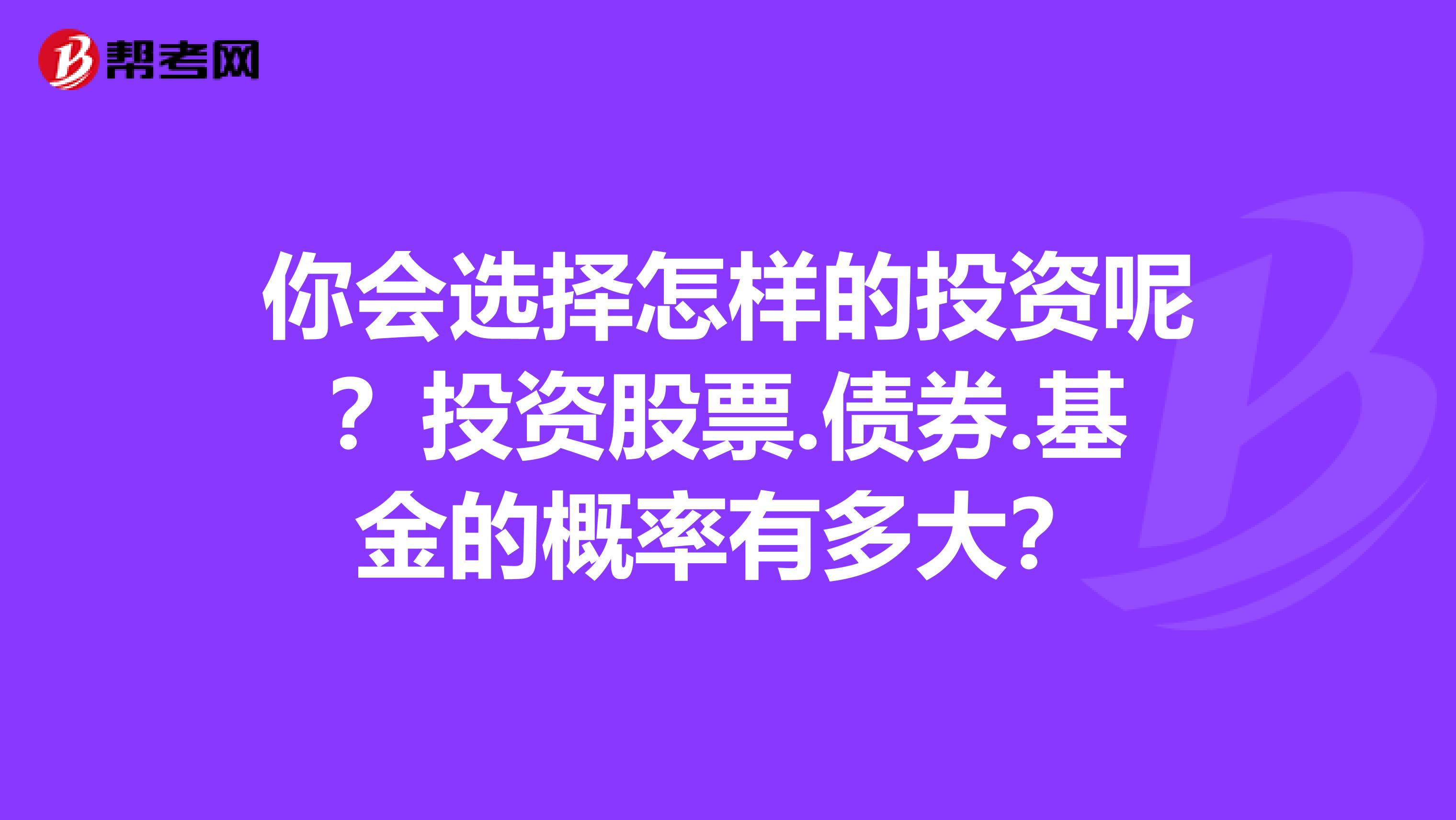 你会选择怎样的投资呢？投资股票.债券.基金的概率有多大？