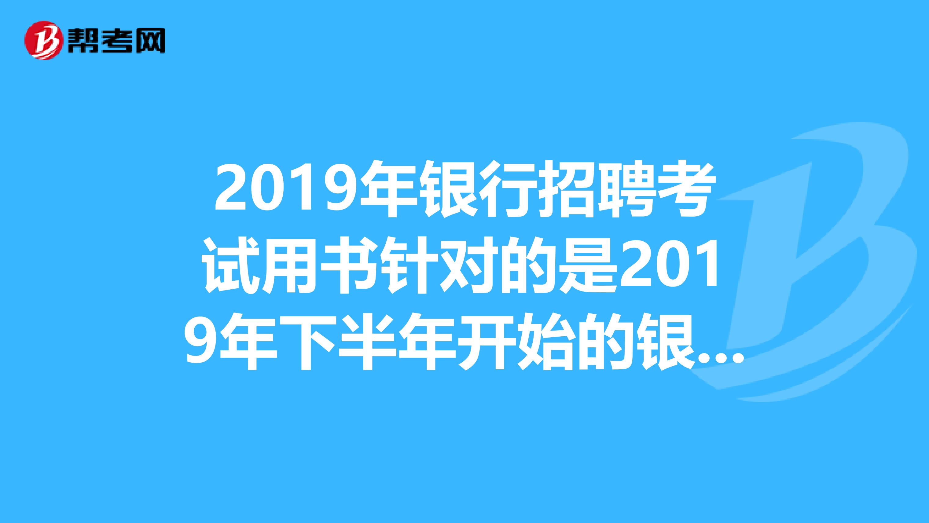 2019年银行招聘考试用书针对的是2019年下半年开始的银行招聘考试吗?