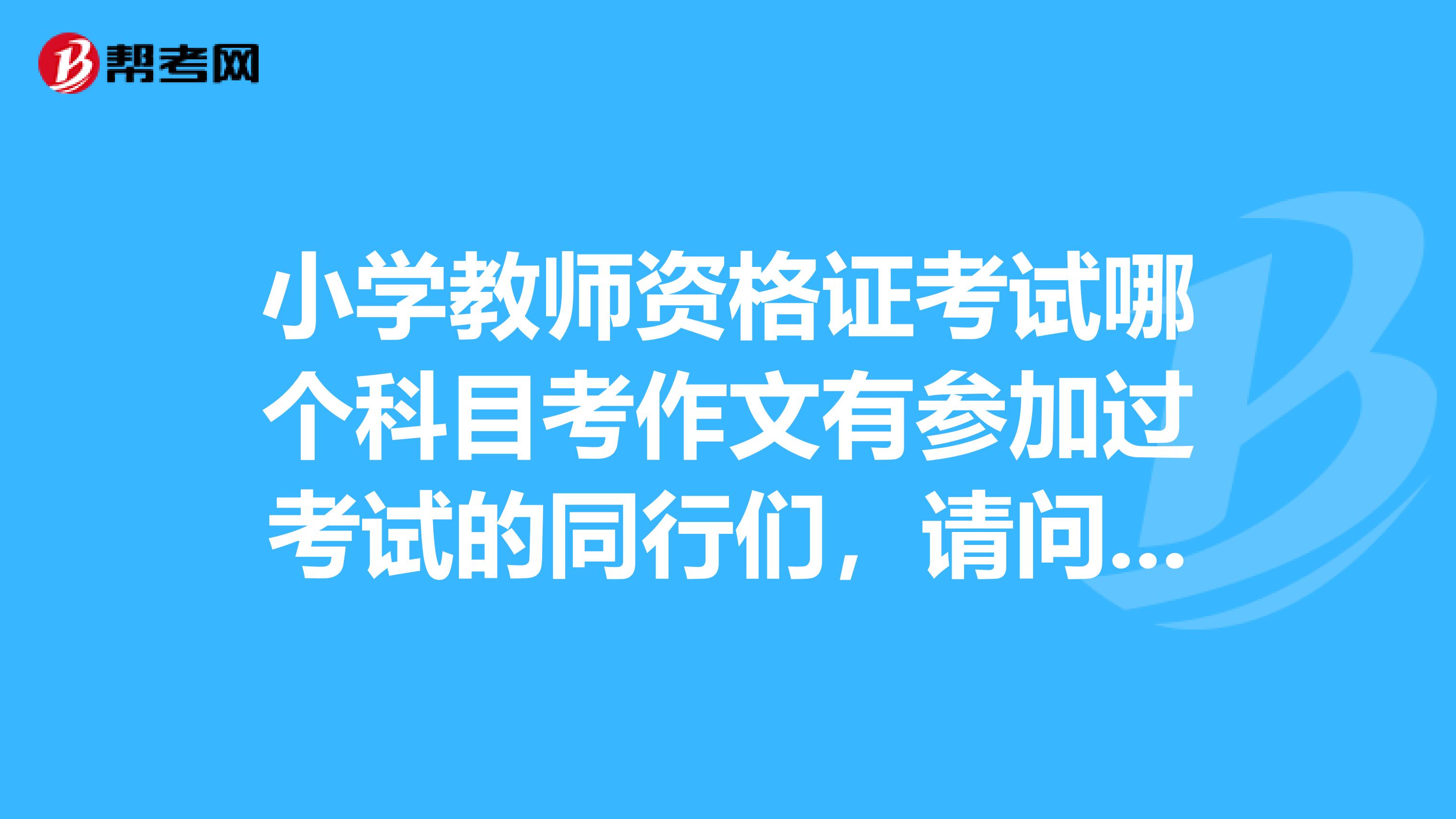 小学教师资格证考试哪个科目考作文有参加过考试的同行们，请问小学教师资格证考试，综合素质和教育教学知识与能力，是哪个科目考试要写作文的，求告知