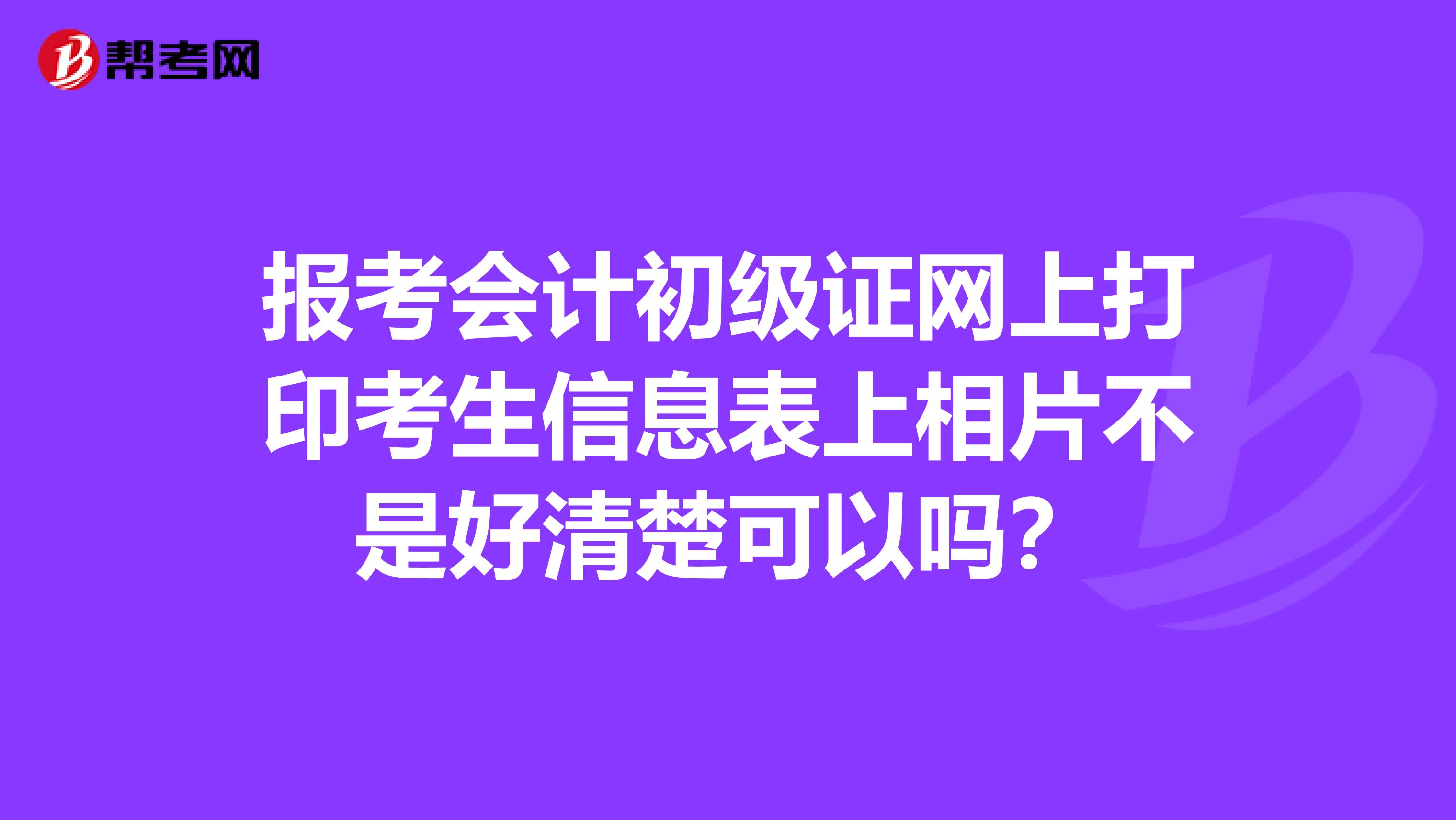 报考会计初级证网上打印考生信息表上相片不是好清楚可以吗?